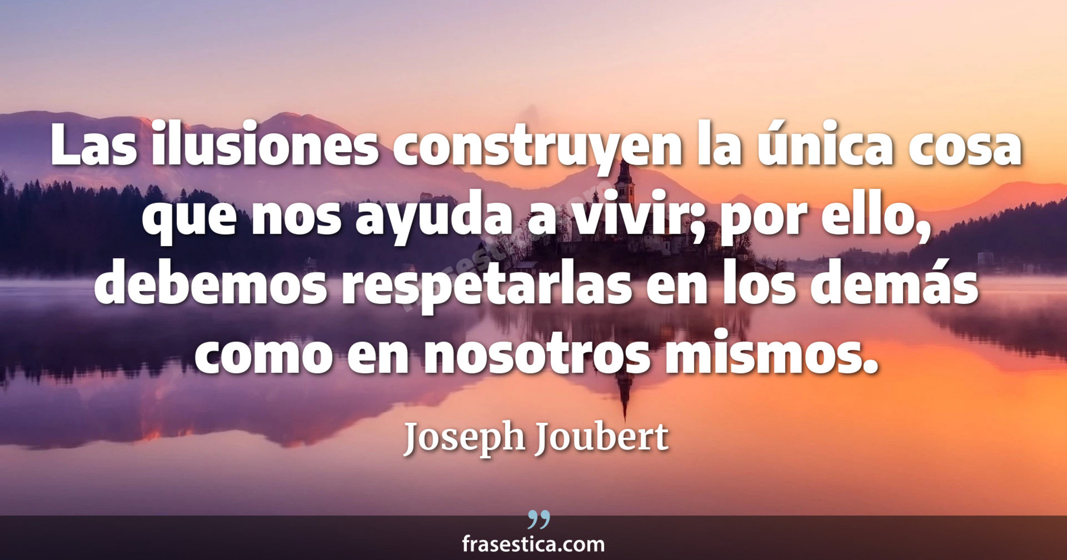 Las ilusiones construyen la única cosa que nos ayuda a vivir; por ello, debemos respetarlas en los demás como en nosotros mismos. - Joseph Joubert