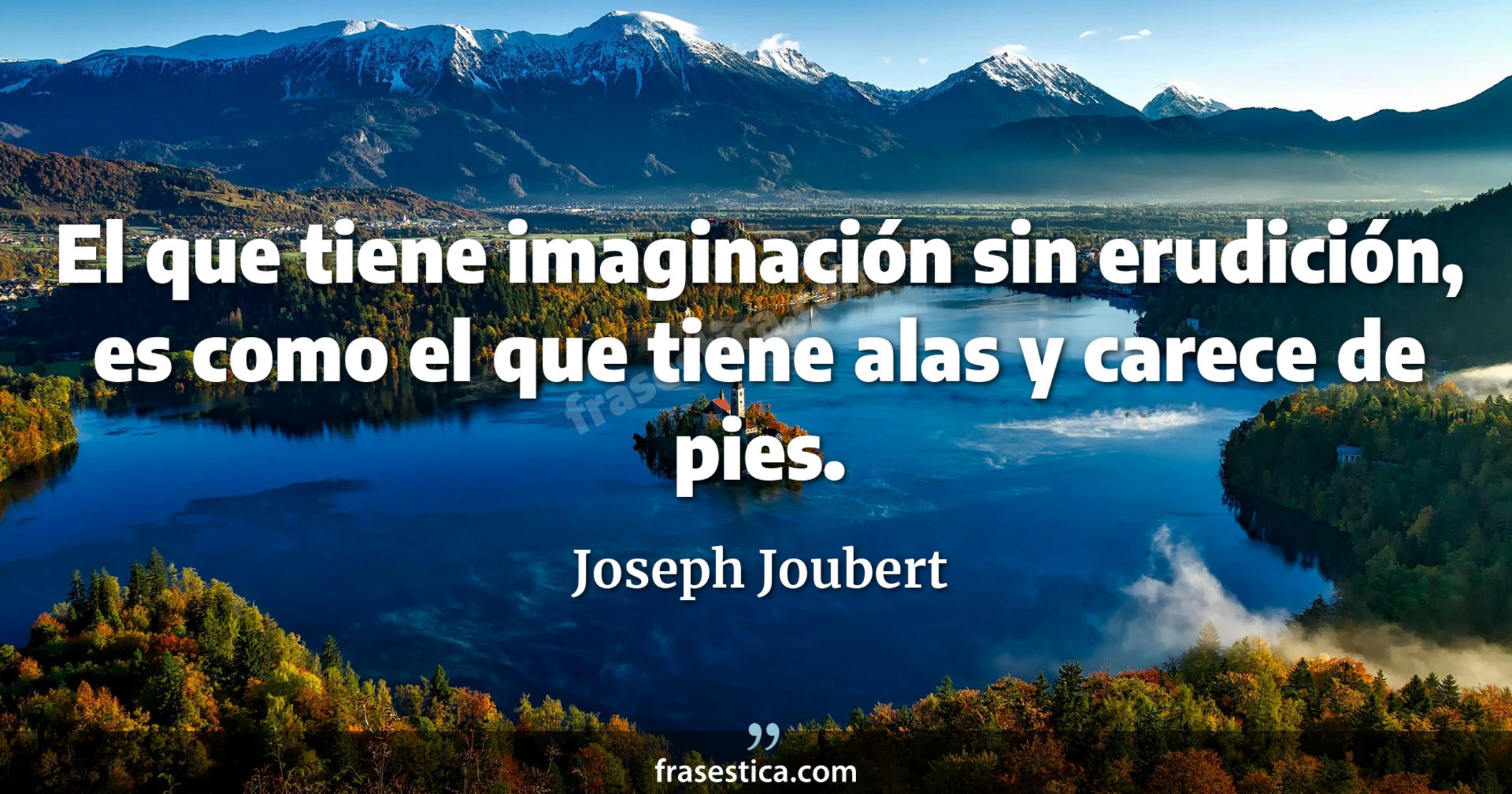 El que tiene imaginación sin erudición, es como el que tiene alas y carece de pies. - Joseph Joubert