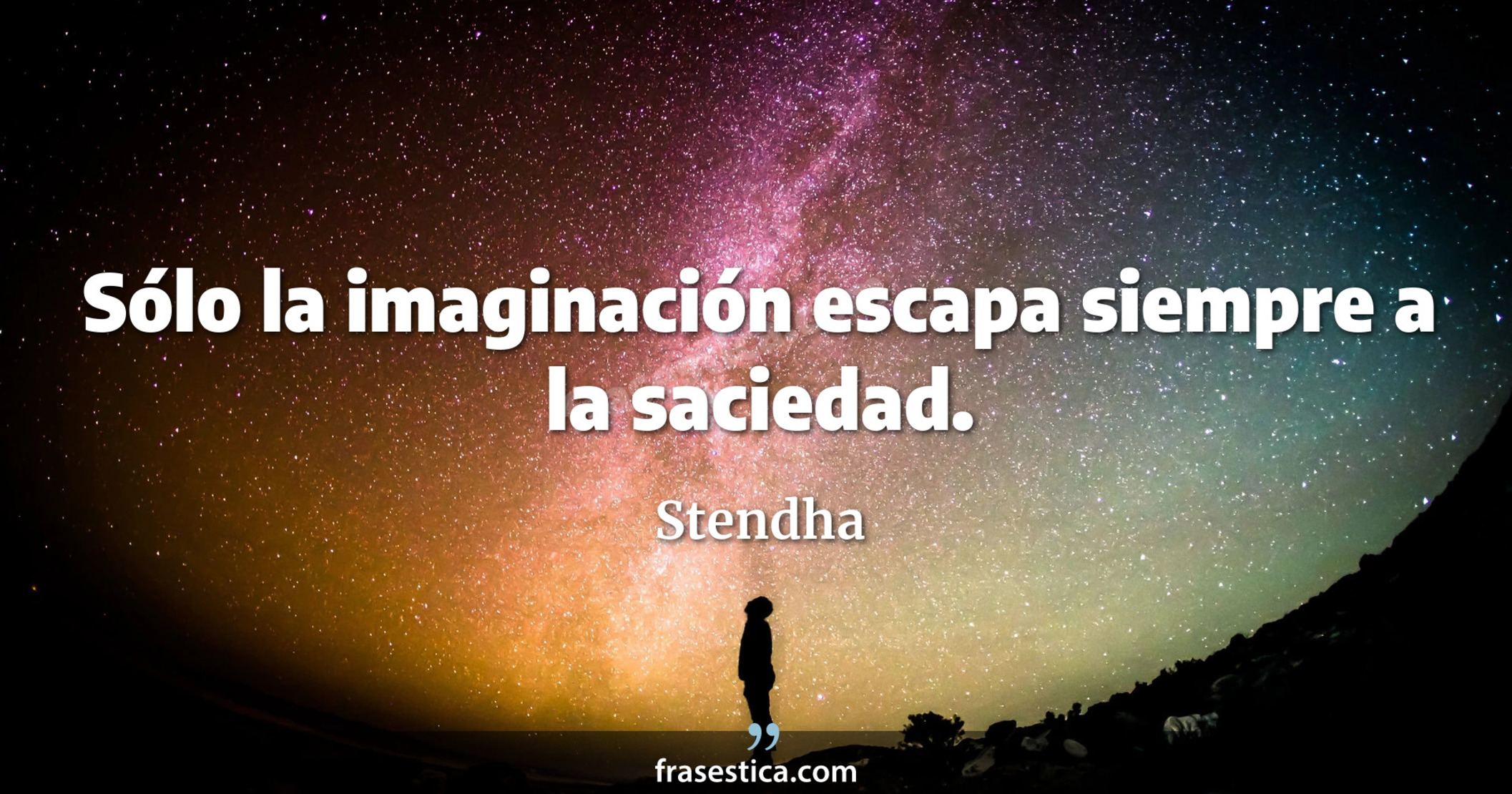 Sólo la imaginación escapa siempre a la saciedad. - Stendha