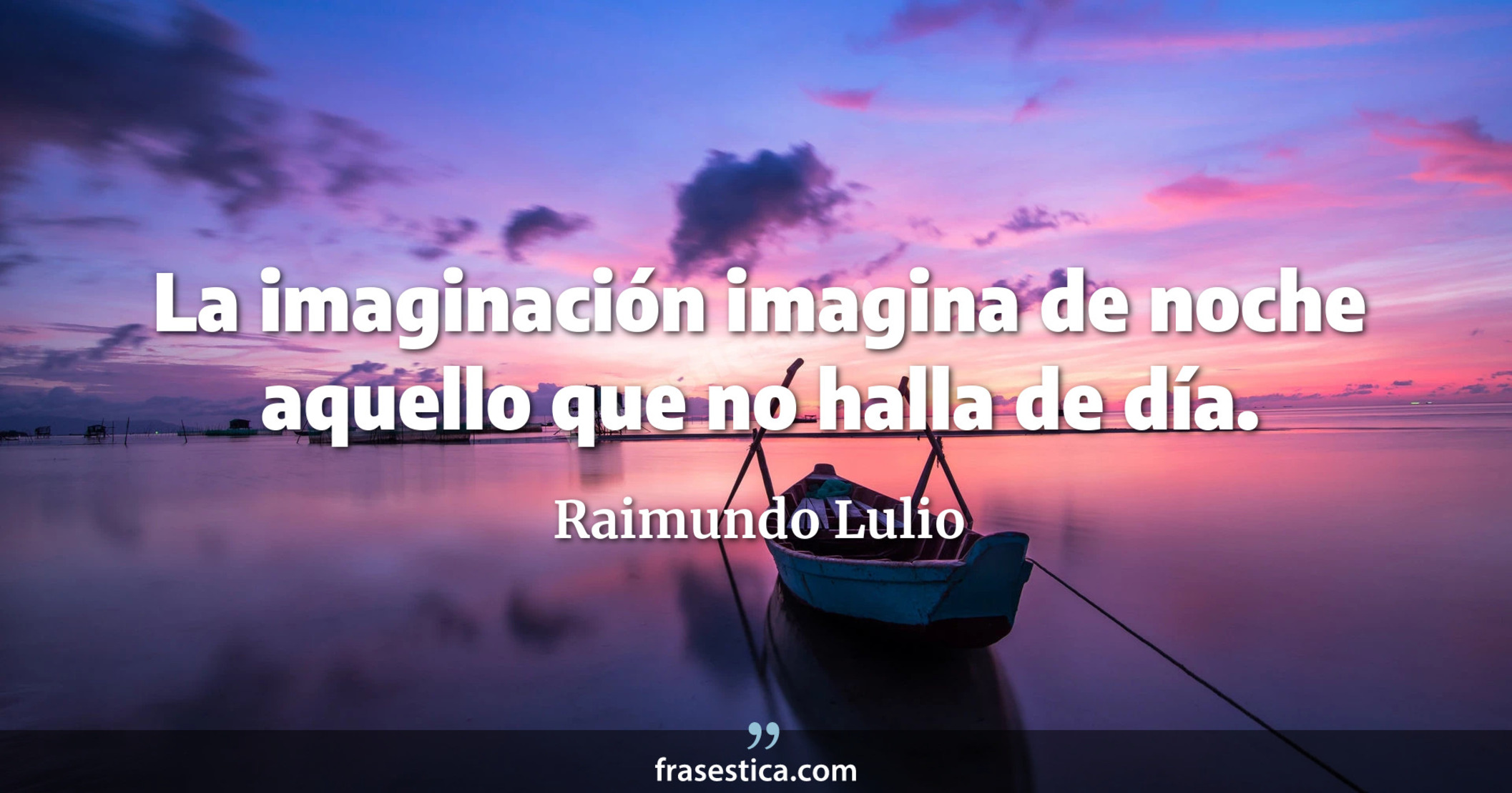 La imaginación imagina de noche aquello que no halla de día. - Raimundo Lulio