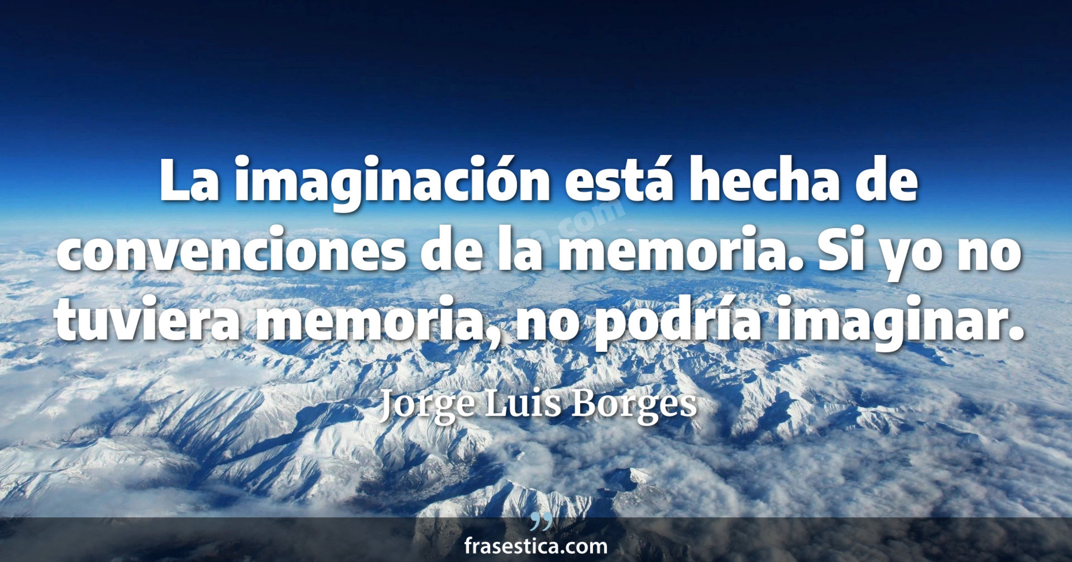 La imaginación está hecha de convenciones de la memoria. Si yo no tuviera memoria, no podría imaginar. - Jorge Luis Borges