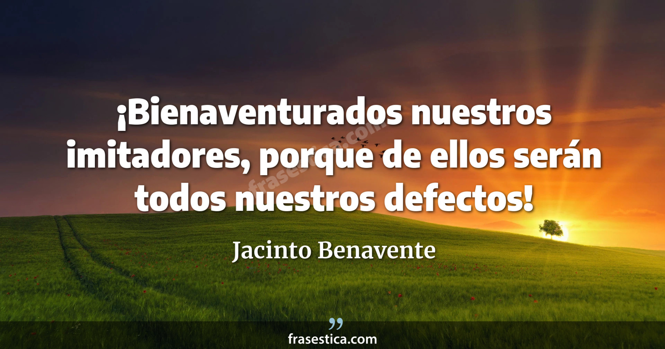¡Bienaventurados nuestros imitadores, porque de ellos serán todos nuestros defectos! - Jacinto Benavente