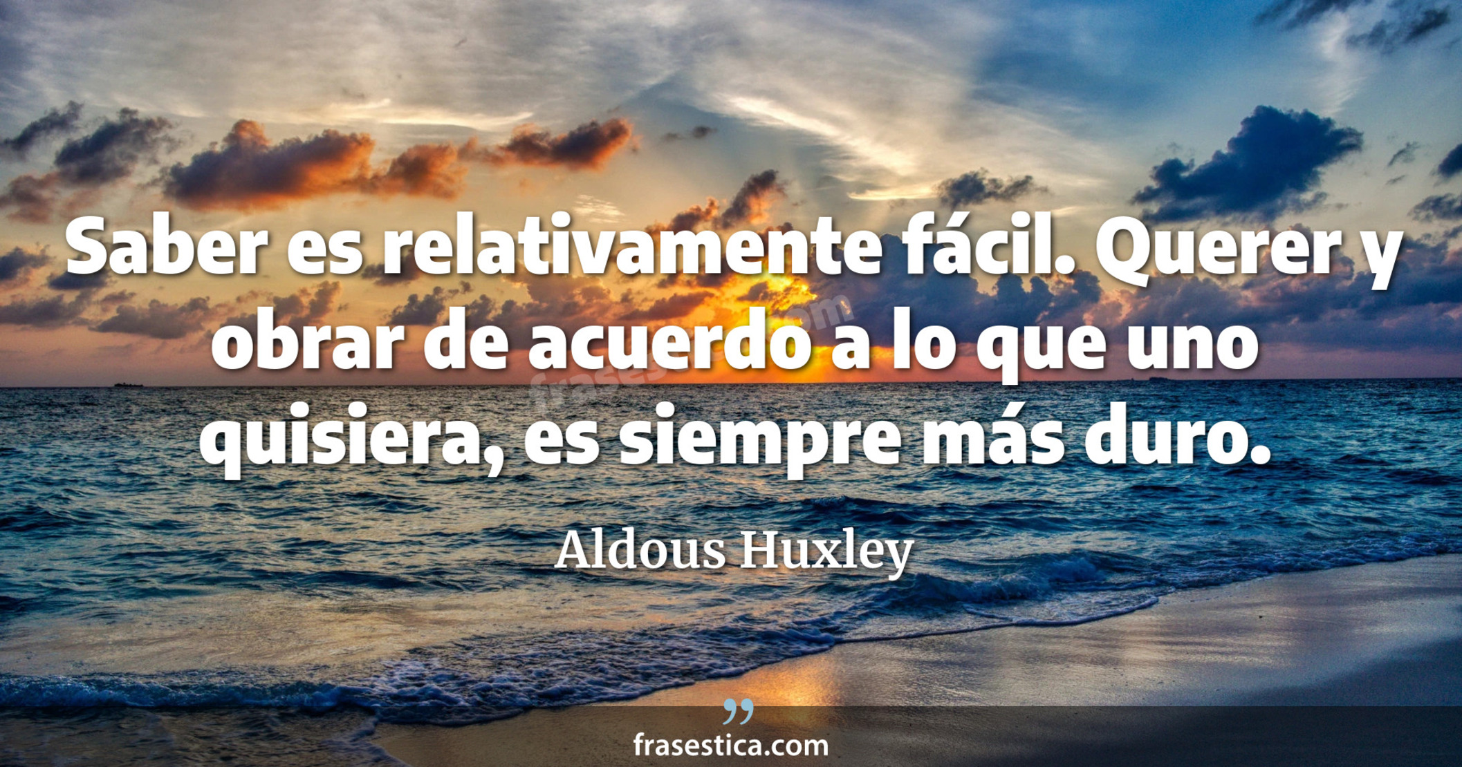 Saber es relativamente fácil. Querer y obrar de acuerdo a lo que uno quisiera, es siempre más duro. - Aldous Huxley