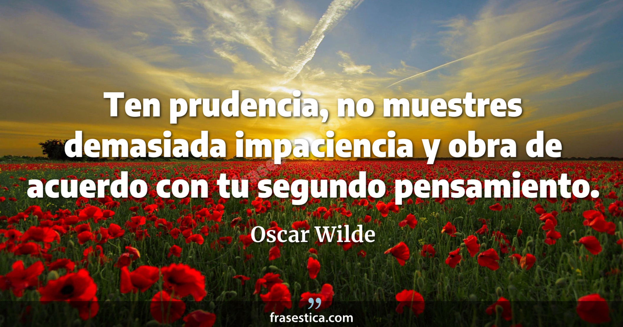 Ten prudencia, no muestres demasiada impaciencia y obra de acuerdo con tu segundo pensamiento. - Oscar Wilde