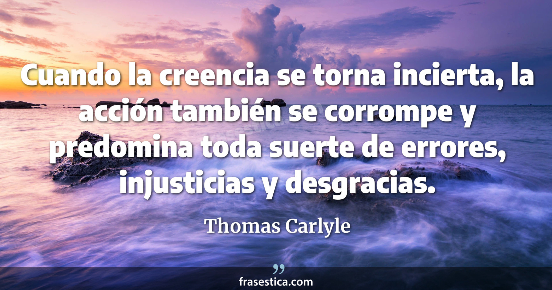 Cuando la creencia se torna incierta, la acción también se corrompe y predomina toda suerte de errores, injusticias y desgracias. - Thomas Carlyle