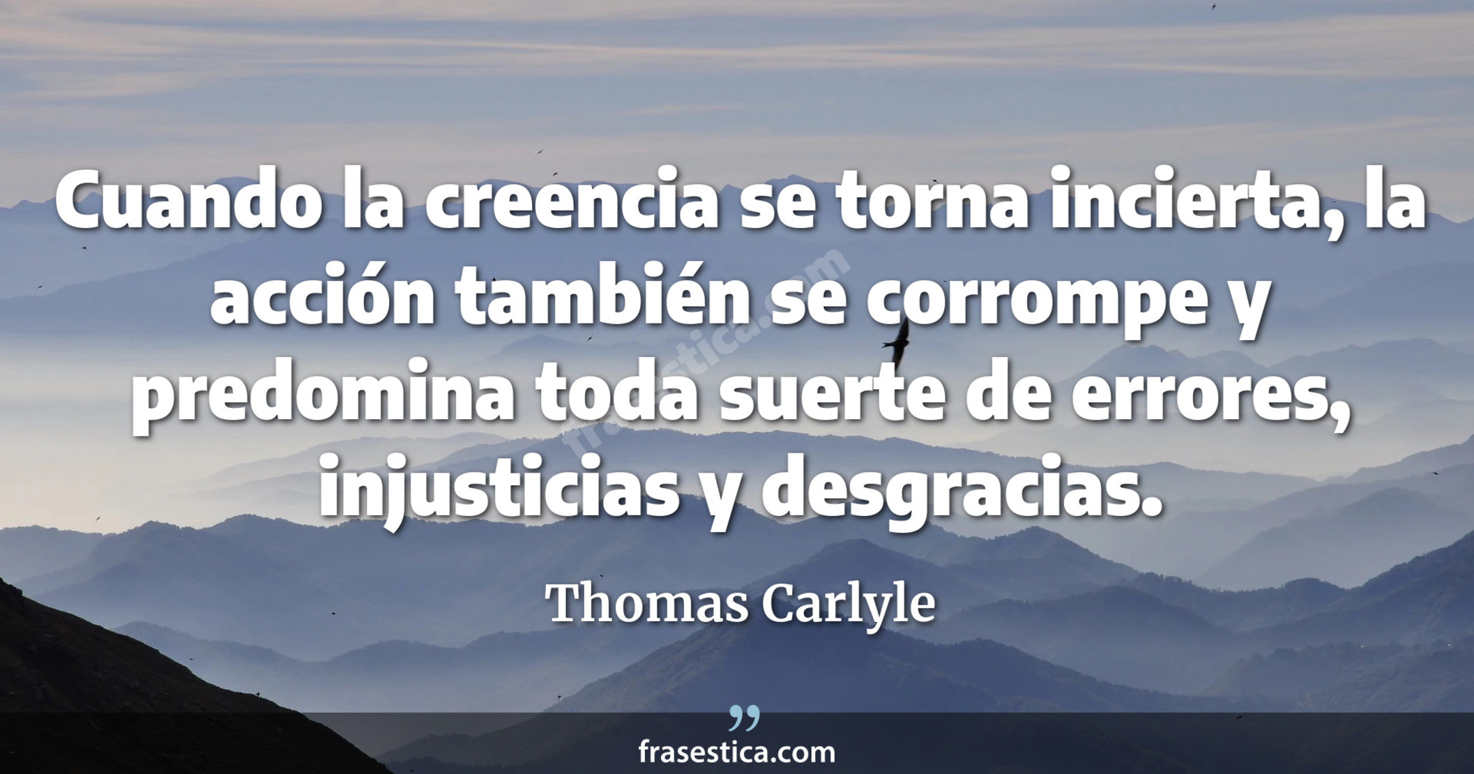 Cuando la creencia se torna incierta, la acción también se corrompe y predomina toda suerte de errores, injusticias y desgracias. - Thomas Carlyle