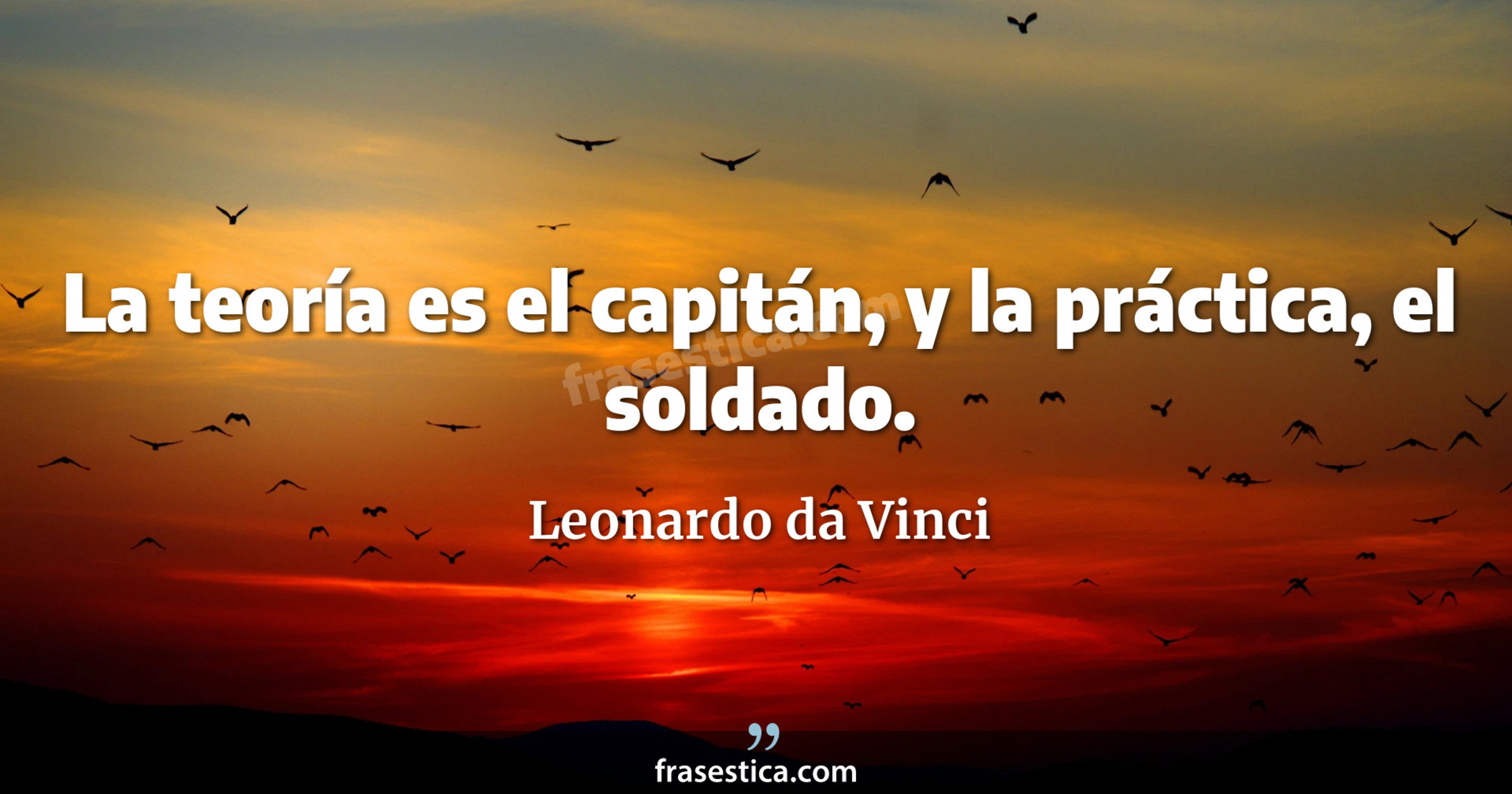 La teoría es el capitán, y la práctica, el soldado. - Leonardo da Vinci