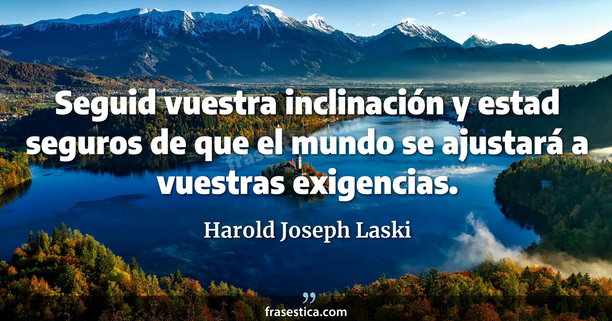 Seguid vuestra inclinación y estad seguros de que el mundo se ajustará a vuestras exigencias. - Harold Joseph Laski