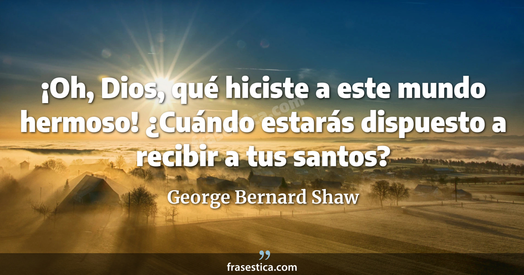 ¡Oh, Dios, qué hiciste a este mundo hermoso! ¿Cuándo estarás dispuesto a recibir a tus santos? - George Bernard Shaw