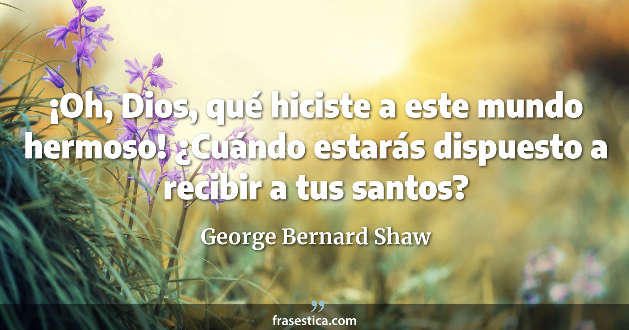 ¡Oh, Dios, qué hiciste a este mundo hermoso! ¿Cuándo estarás dispuesto a recibir a tus santos? - George Bernard Shaw
