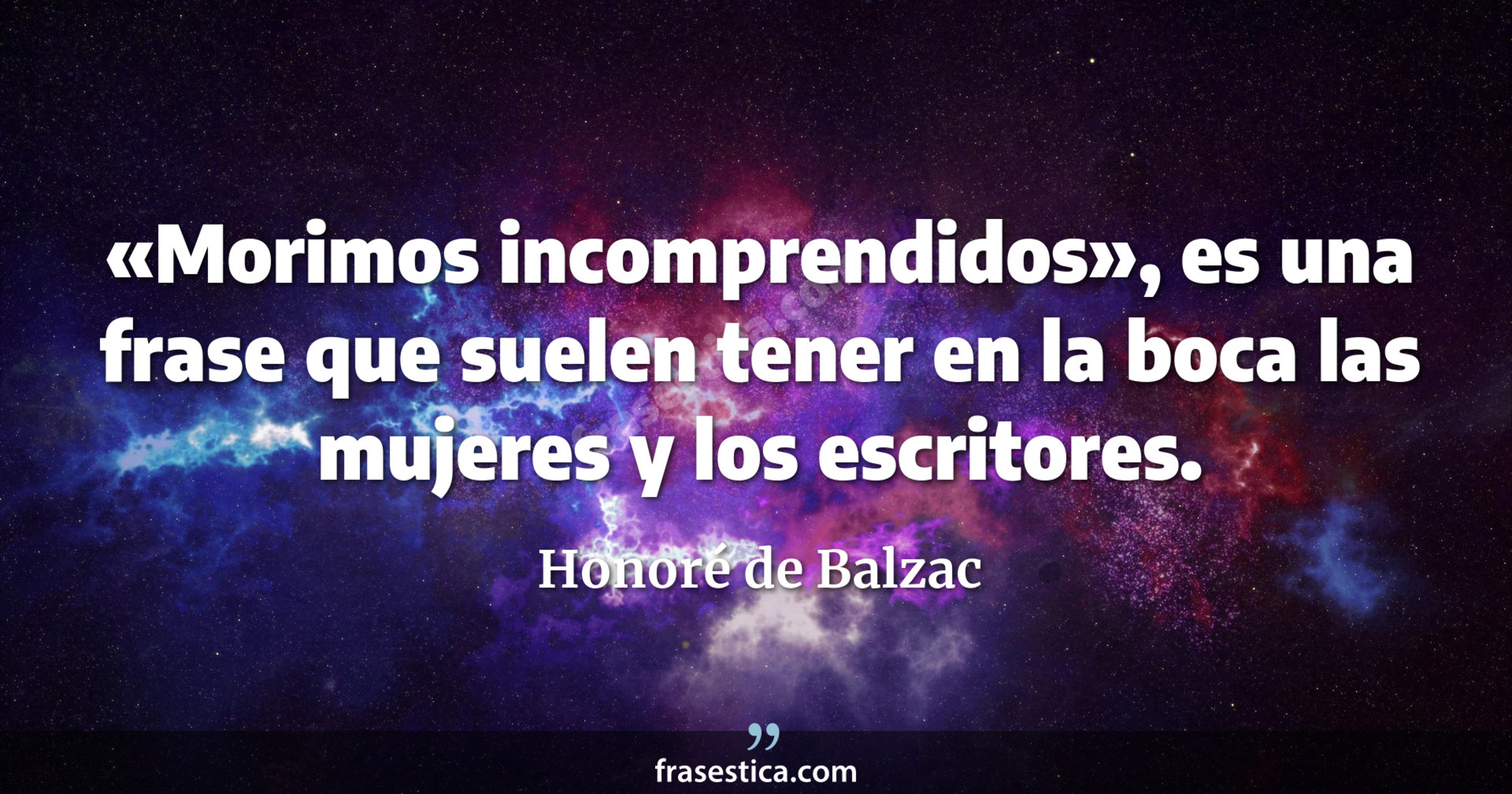 «Morimos incomprendidos», es una frase que suelen tener en la boca las mujeres y los escritores. - Honoré de Balzac