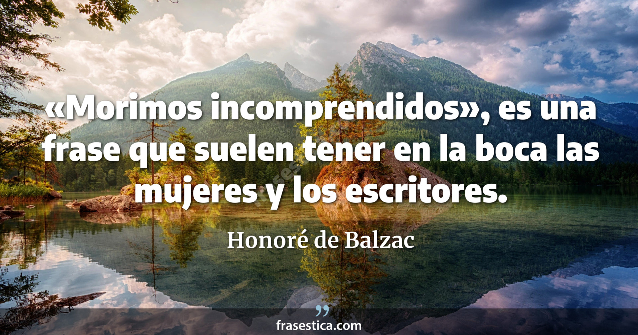 «Morimos incomprendidos», es una frase que suelen tener en la boca las mujeres y los escritores. - Honoré de Balzac