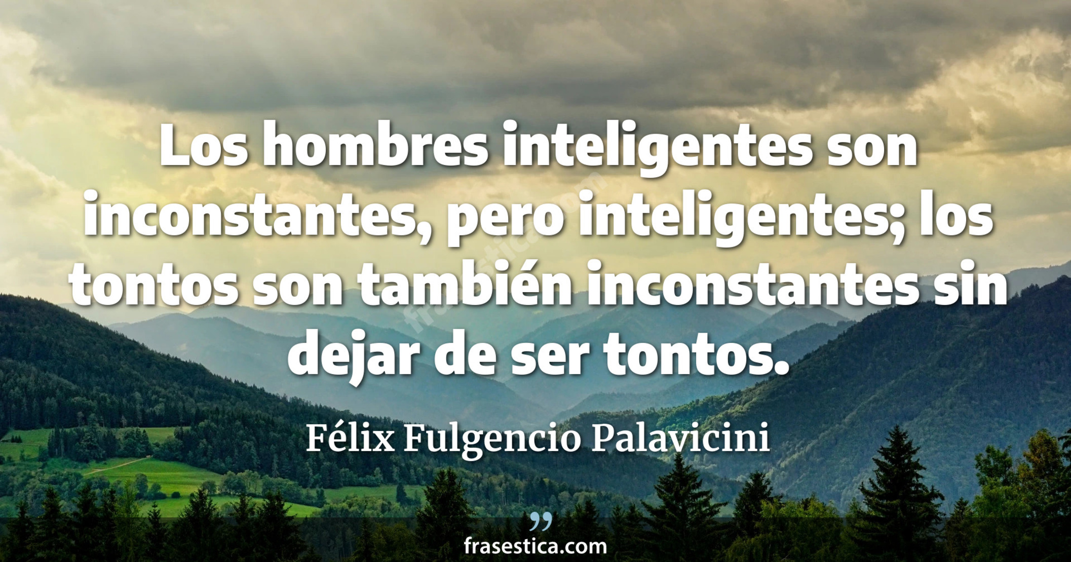 Los hombres inteligentes son inconstantes, pero inteligentes; los tontos son también inconstantes sin dejar de ser tontos. - Félix Fulgencio Palavicini