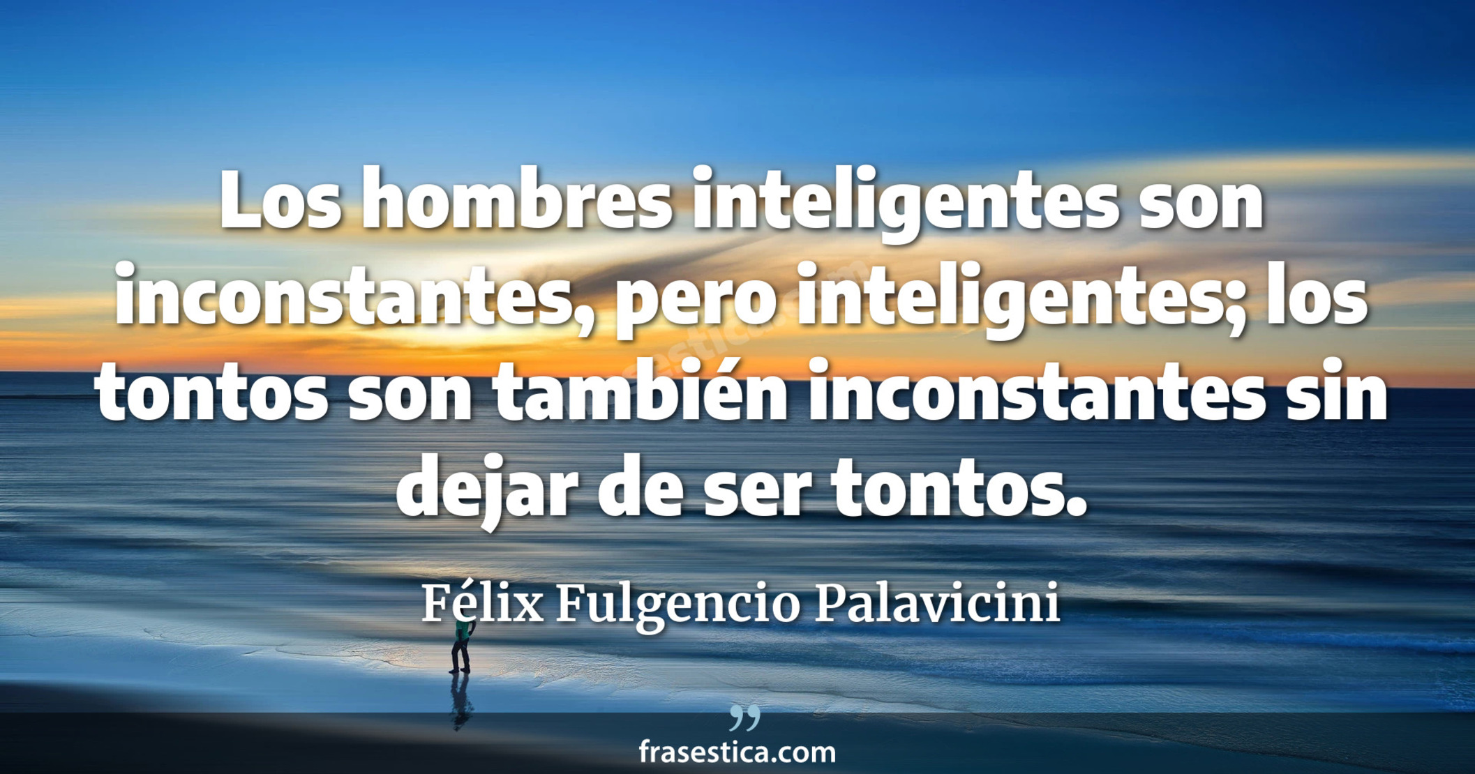 Los hombres inteligentes son inconstantes, pero inteligentes; los tontos son también inconstantes sin dejar de ser tontos. - Félix Fulgencio Palavicini