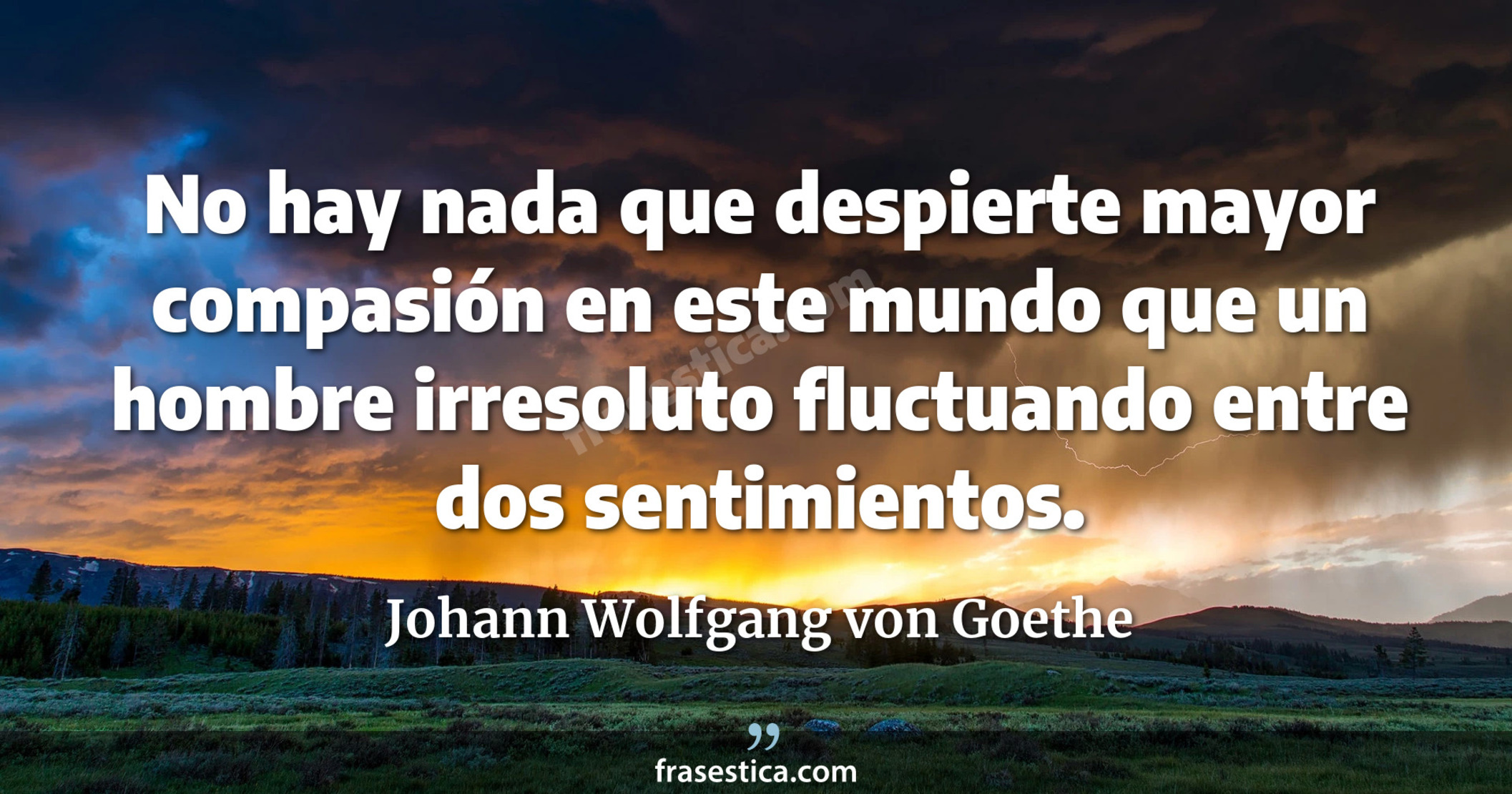No hay nada que despierte mayor compasión en este mundo que un hombre irresoluto fluctuando entre dos sentimientos. - Johann Wolfgang von Goethe