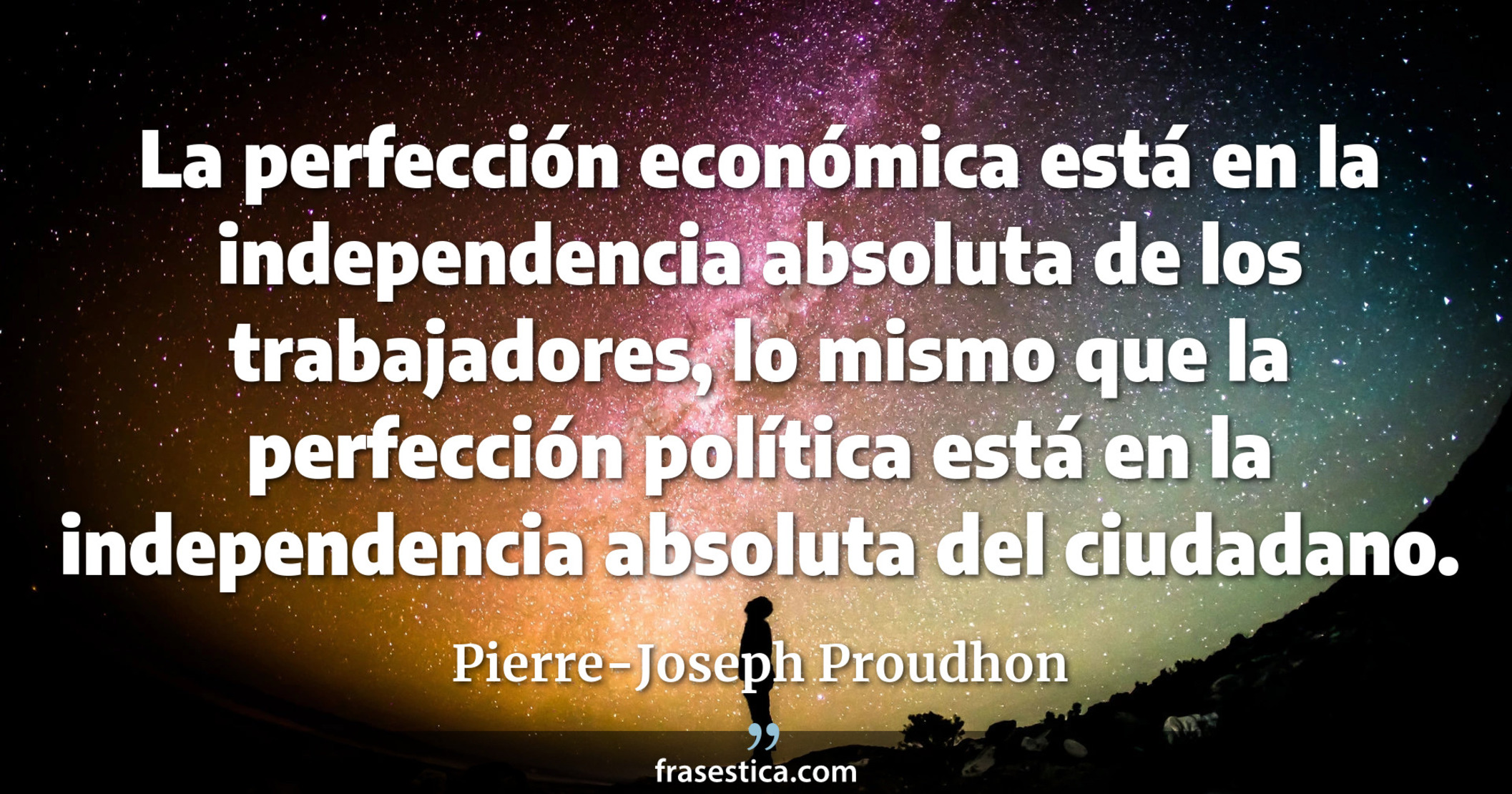 La perfección económica está en la independencia absoluta de los trabajadores, lo mismo que la perfección política está en la independencia absoluta del ciudadano. - Pierre-Joseph Proudhon