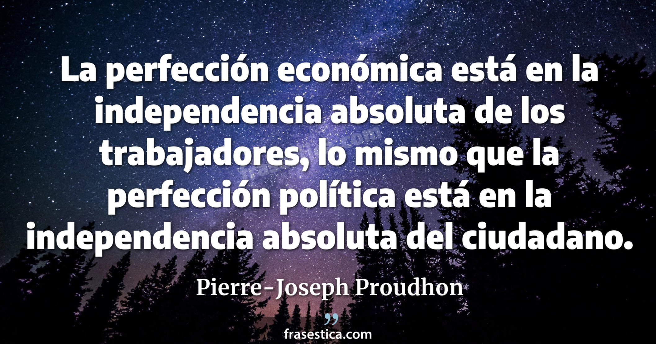 La perfección económica está en la independencia absoluta de los trabajadores, lo mismo que la perfección política está en la independencia absoluta del ciudadano. - Pierre-Joseph Proudhon