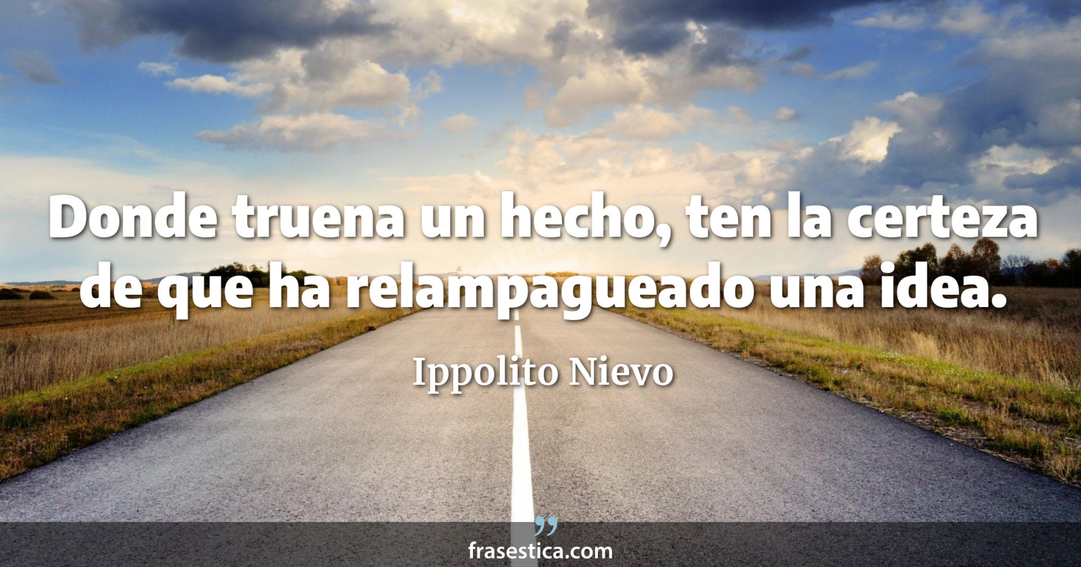 Donde truena un hecho, ten la certeza de que ha relampagueado una idea. - Ippolito Nievo