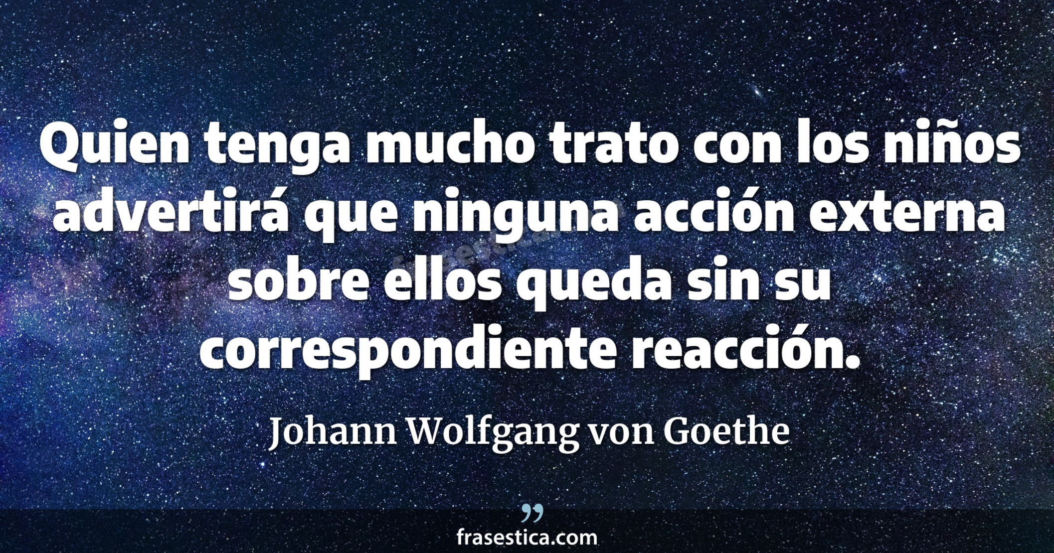 Quien tenga mucho trato con los niños advertirá que ninguna acción externa sobre ellos queda sin su correspondiente reacción. - Johann Wolfgang von Goethe