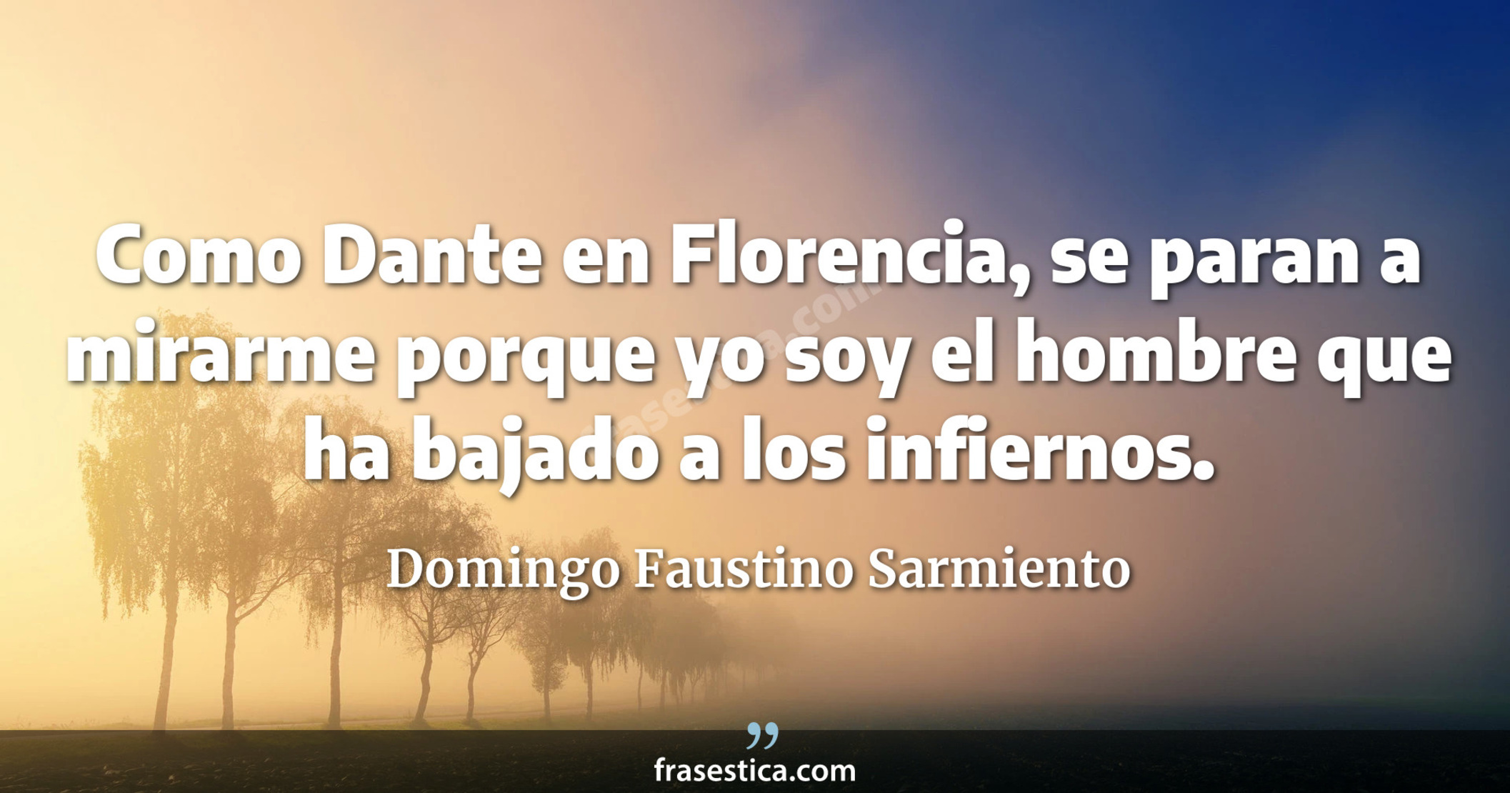 Como Dante en Florencia, se paran a mirarme porque yo soy el hombre que ha bajado a los infiernos. - Domingo Faustino Sarmiento