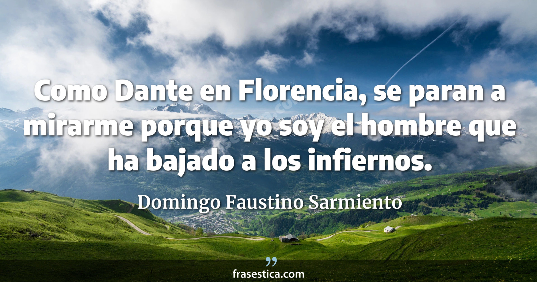 Como Dante en Florencia, se paran a mirarme porque yo soy el hombre que ha bajado a los infiernos. - Domingo Faustino Sarmiento