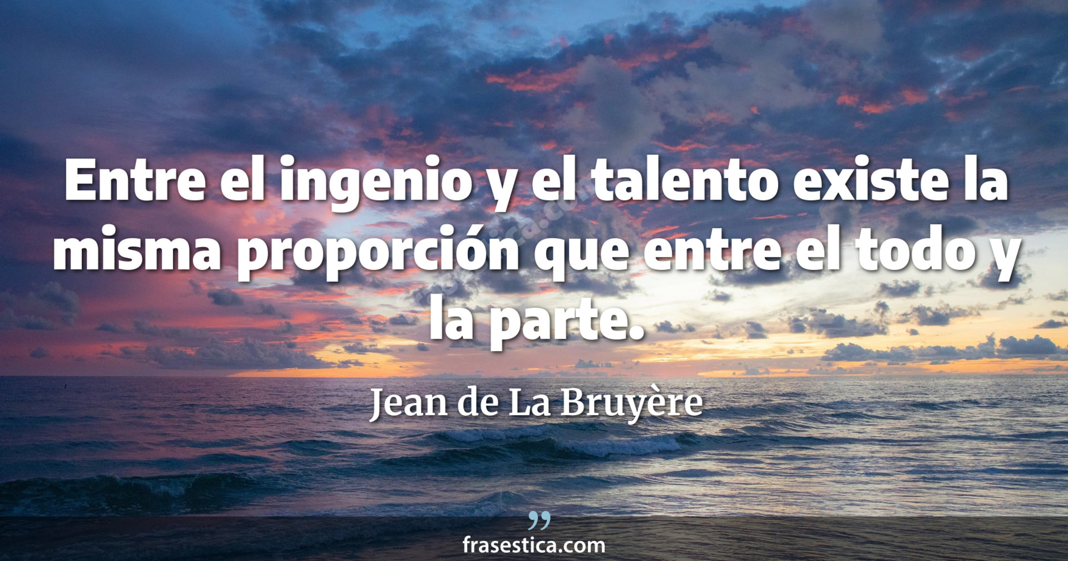 Entre el ingenio y el talento existe la misma proporción que entre el todo y la parte. - Jean de La Bruyère