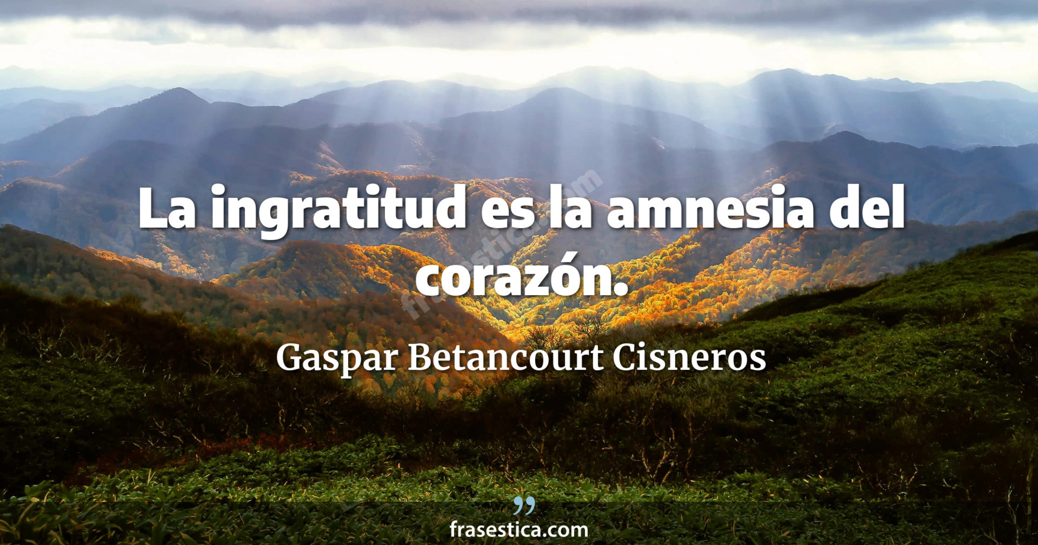 La ingratitud es la amnesia del corazón. - Gaspar Betancourt Cisneros