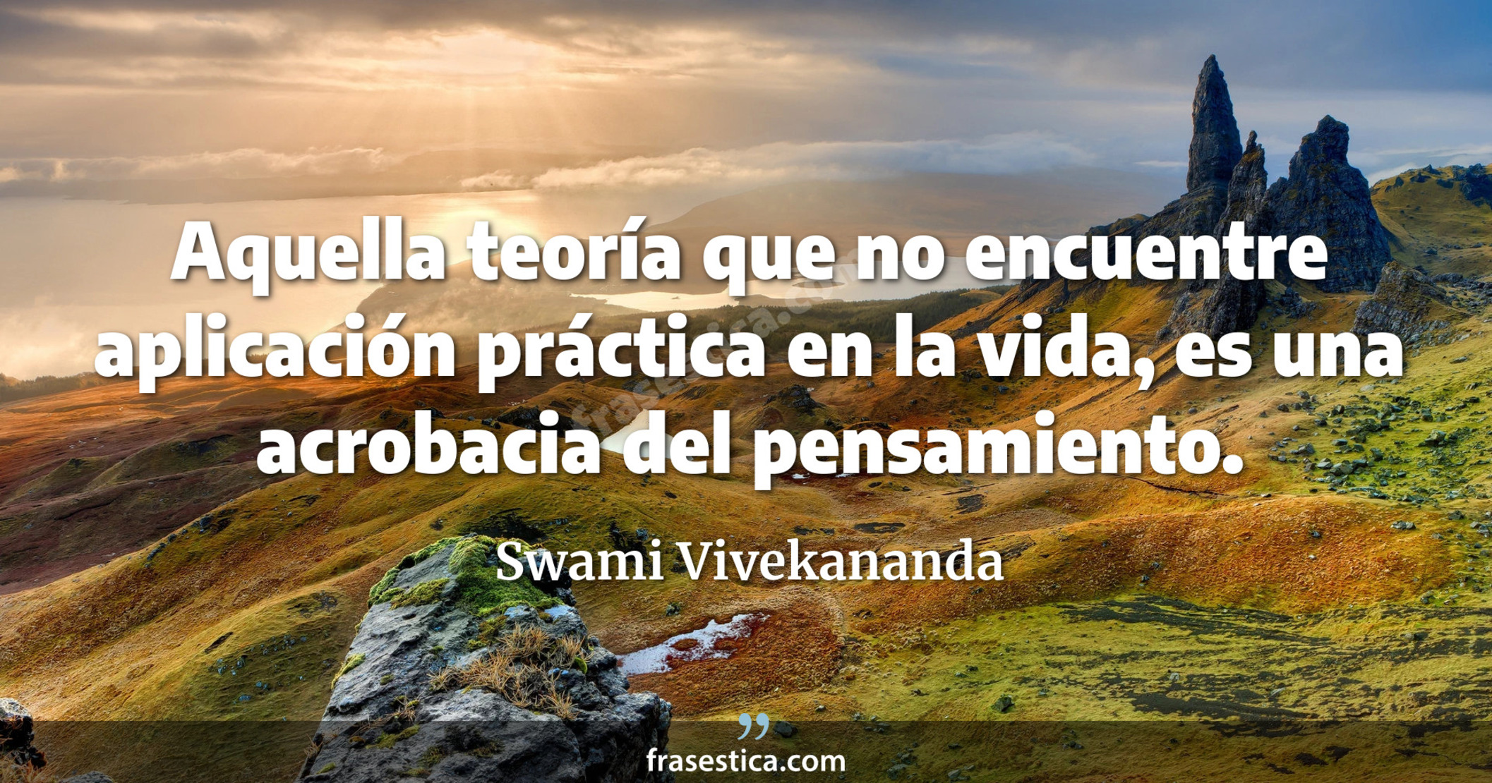 Aquella teoría que no encuentre aplicación práctica en la vida, es una acrobacia del pensamiento. - Swami Vivekananda