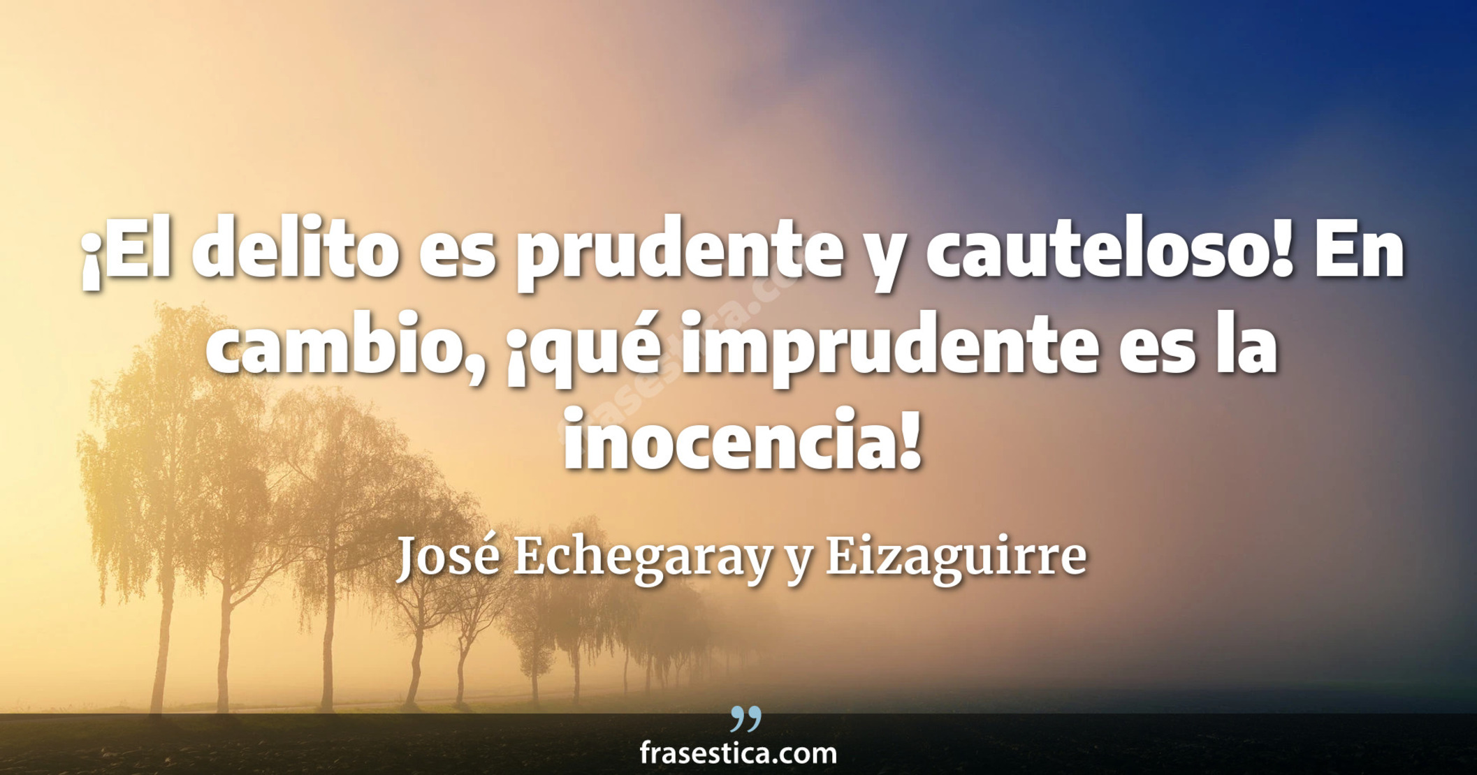 ¡El delito es prudente y cauteloso! En cambio, ¡qué imprudente es la inocencia! - José Echegaray y Eizaguirre