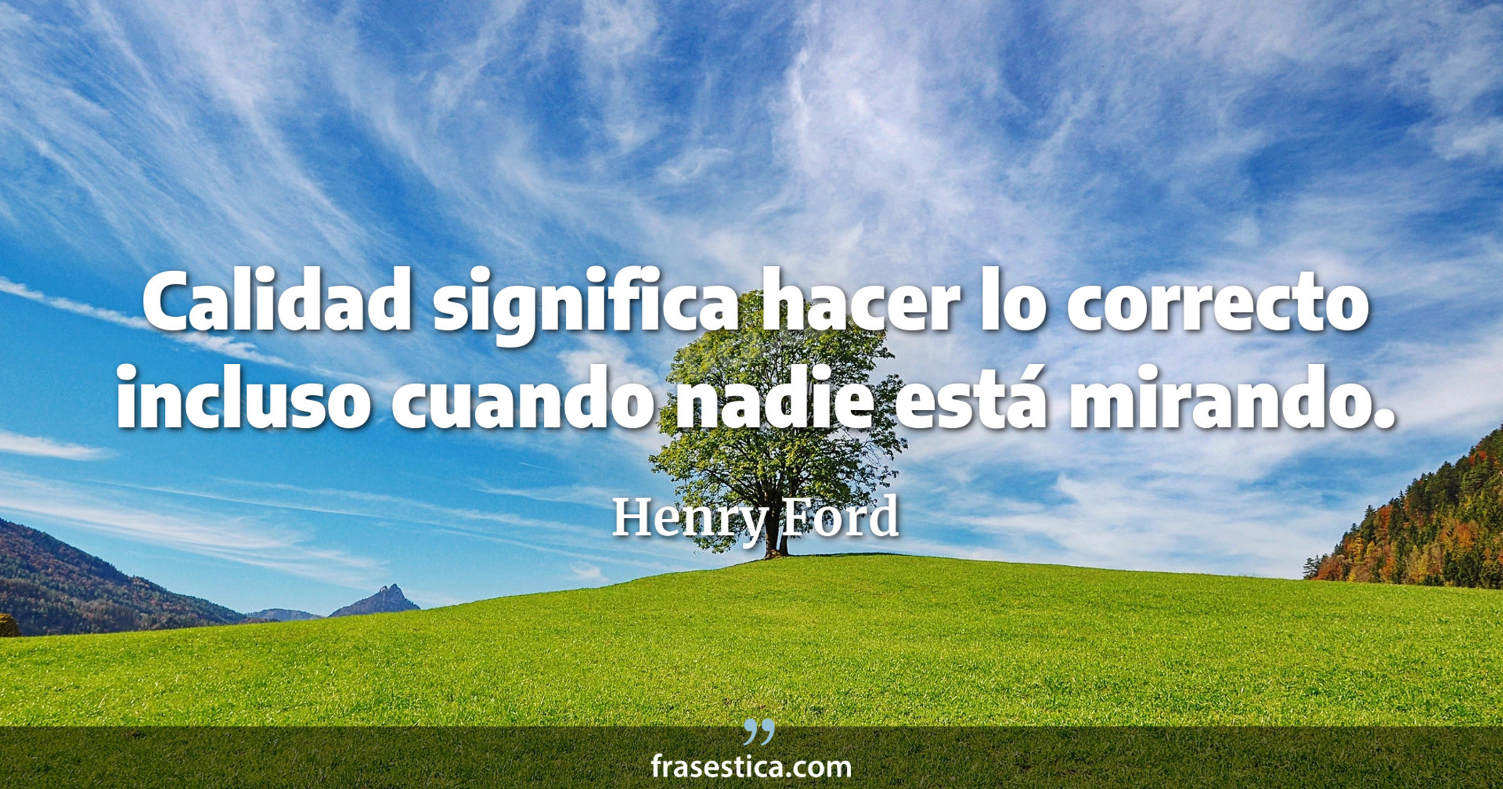 Calidad significa hacer lo correcto incluso cuando nadie está mirando. - Henry Ford