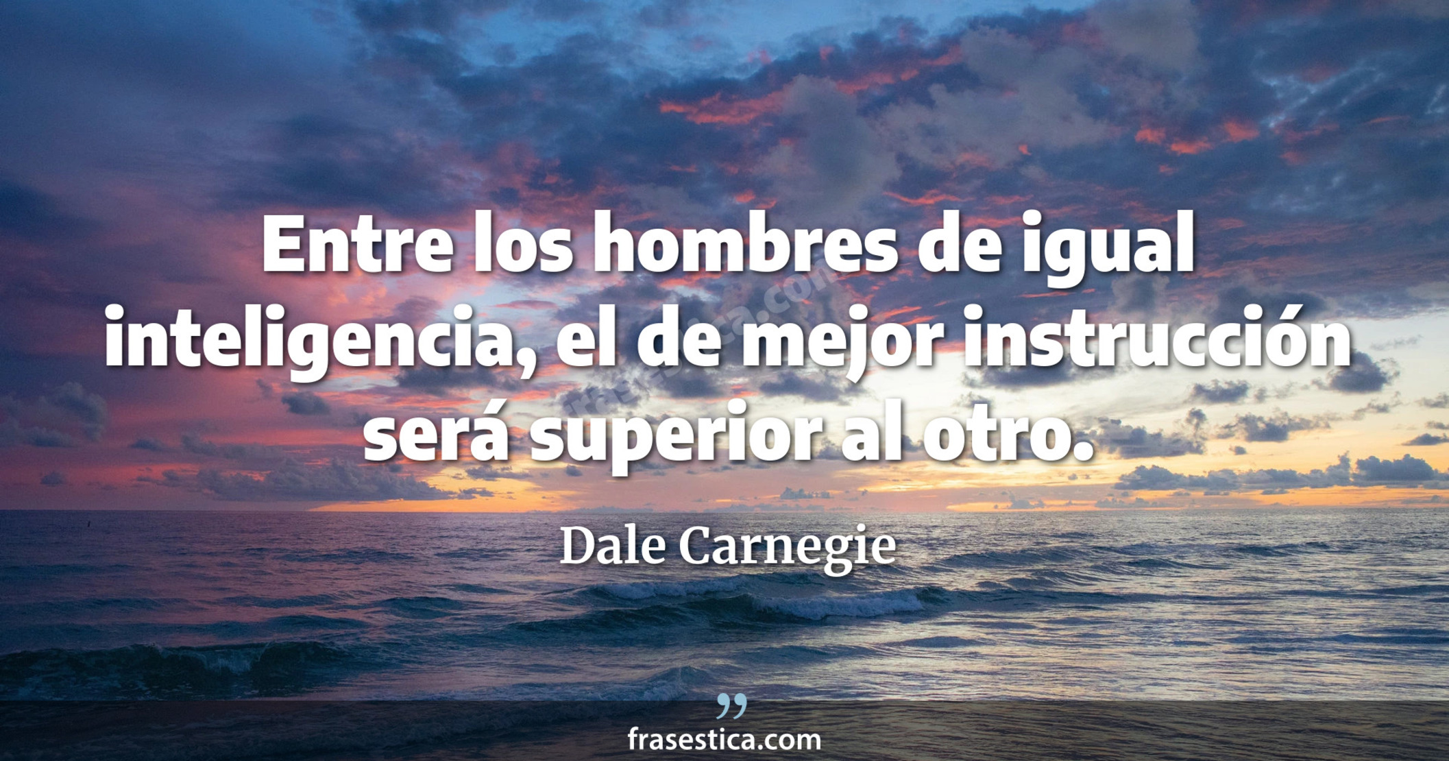 Entre los hombres de igual inteligencia, el de mejor instrucción será superior al otro. - Dale Carnegie