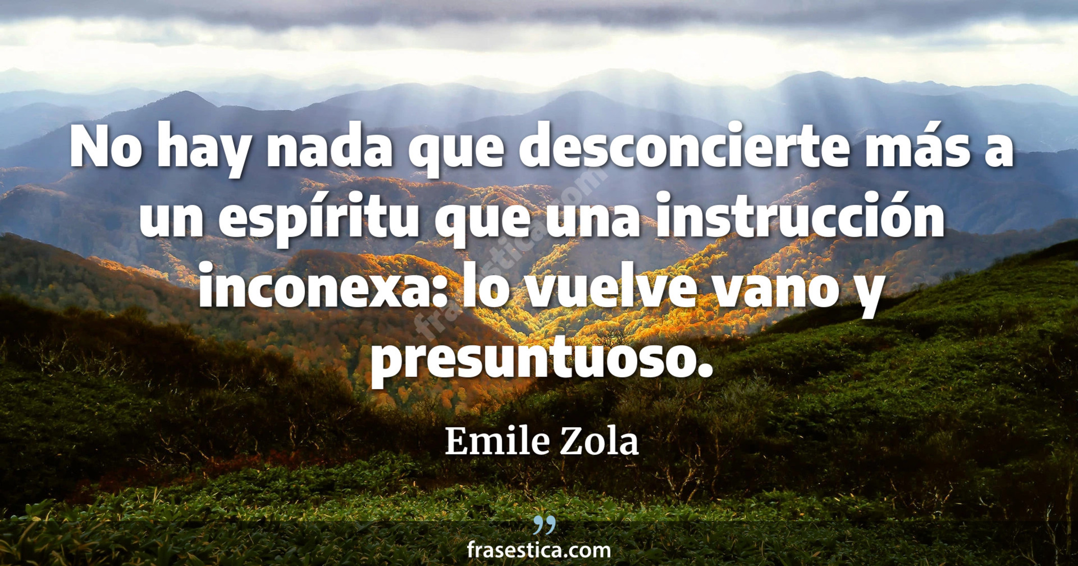 No hay nada que desconcierte más a un espíritu que una instrucción inconexa: lo vuelve vano y presuntuoso. - Emile Zola