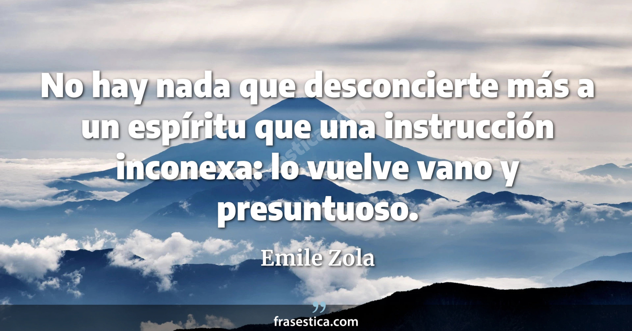 No hay nada que desconcierte más a un espíritu que una instrucción inconexa: lo vuelve vano y presuntuoso. - Emile Zola