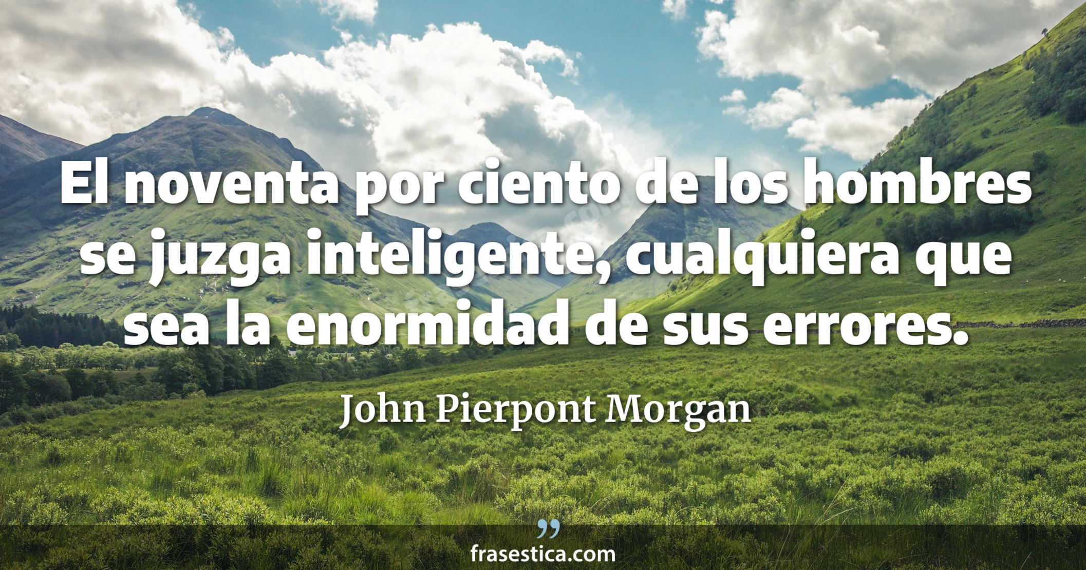 El noventa por ciento de los hombres se juzga inteligente, cualquiera que sea la enormidad de sus errores. - John Pierpont Morgan