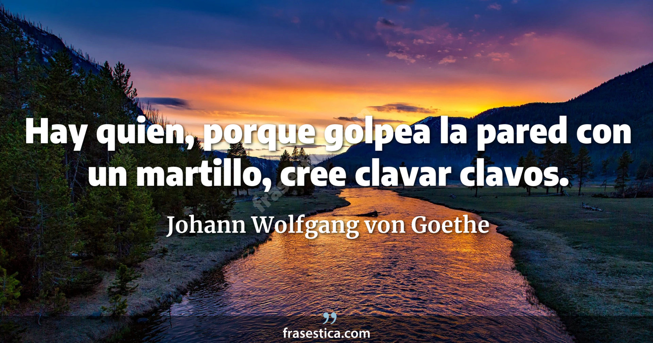 Hay quien, porque golpea la pared con un martillo, cree clavar clavos. - Johann Wolfgang von Goethe