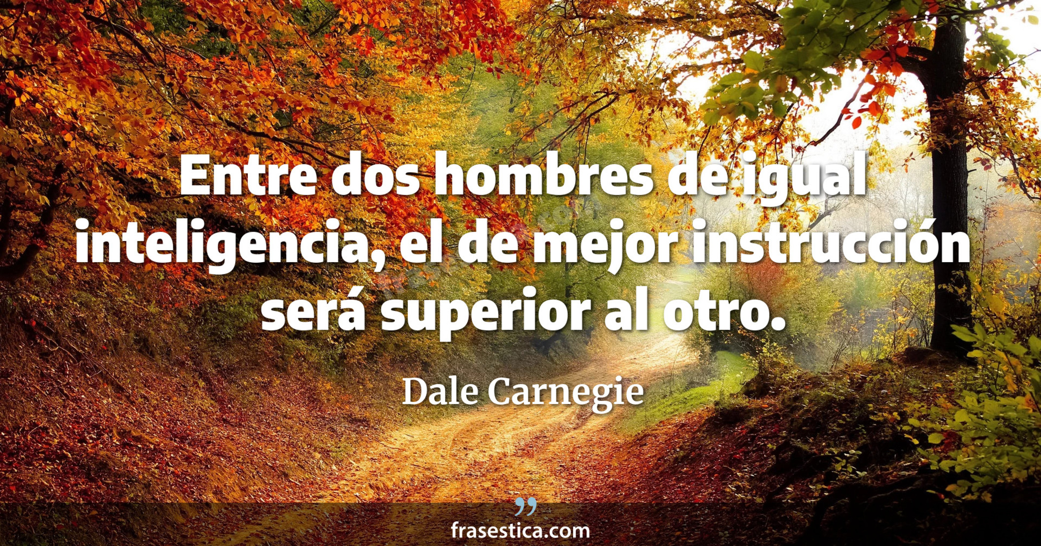 Entre dos hombres de igual inteligencia, el de mejor instrucción será superior al otro. - Dale Carnegie