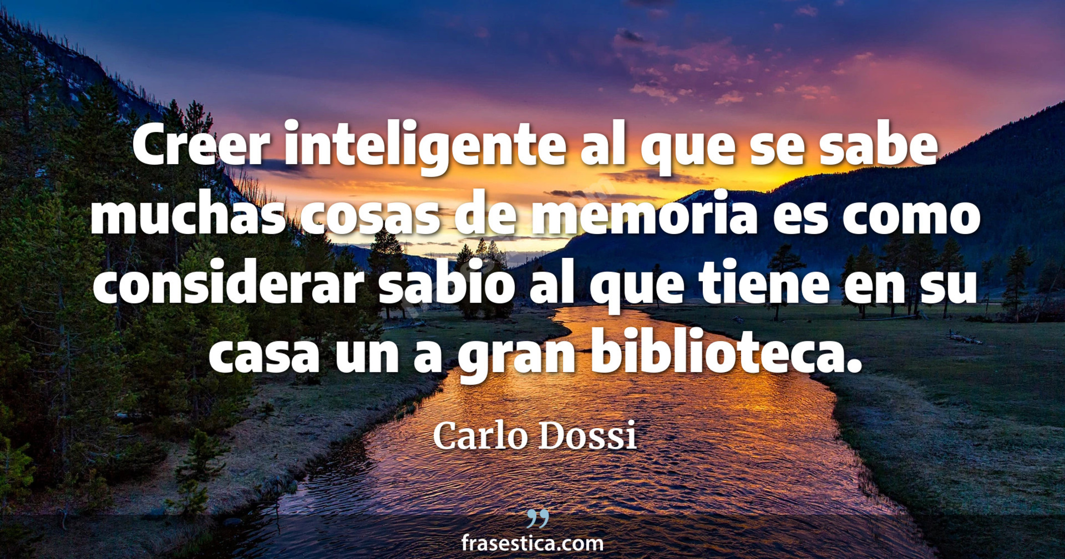 Creer inteligente al que se sabe muchas cosas de memoria es como considerar sabio al que tiene en su casa un a gran biblioteca. - Carlo Dossi