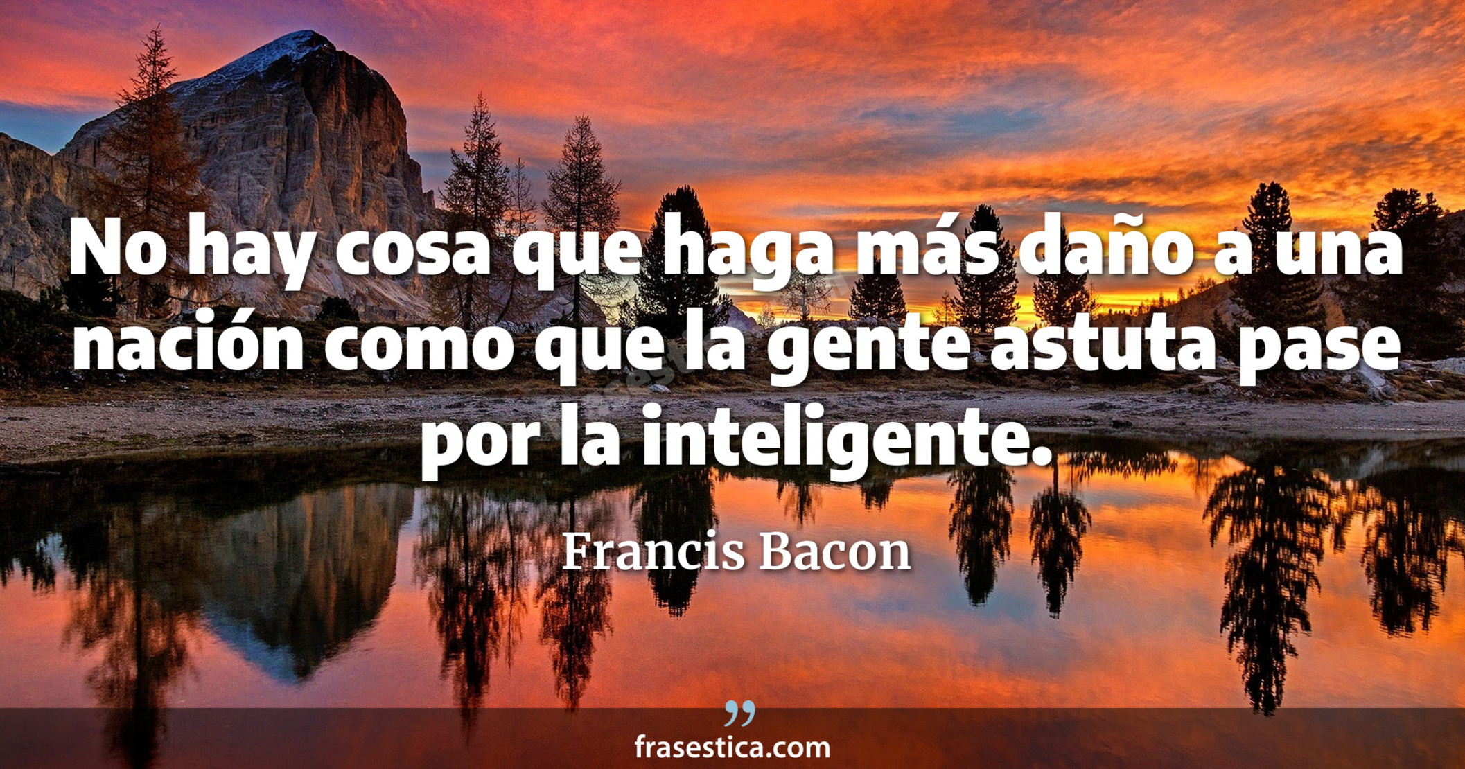 No hay cosa que haga más daño a una nación como que la gente astuta pase por la inteligente. - Francis Bacon