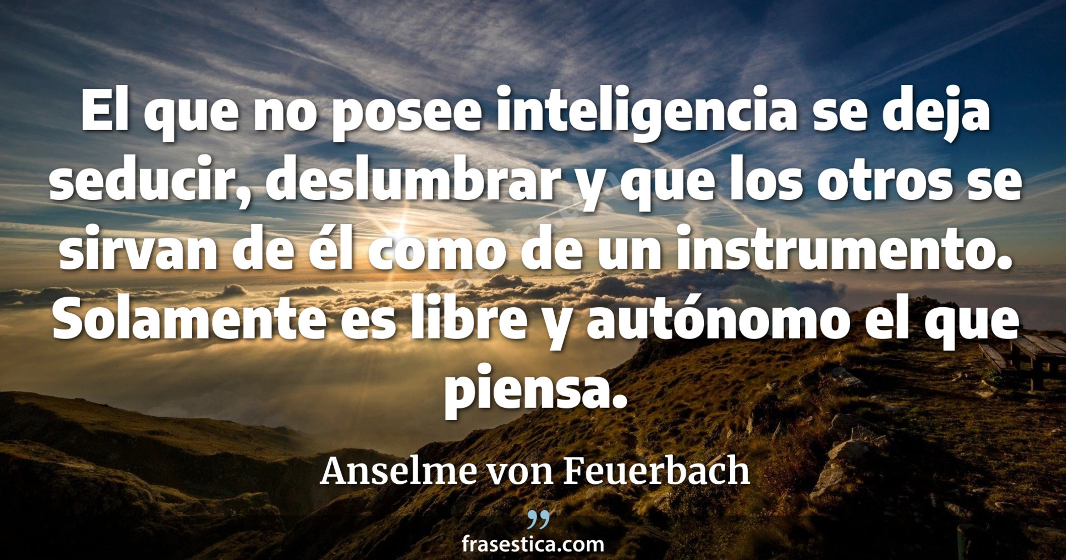 El que no posee inteligencia se deja seducir, deslumbrar y que los otros se sirvan de él como de un instrumento. Solamente es libre y autónomo el que piensa. - Anselme von Feuerbach