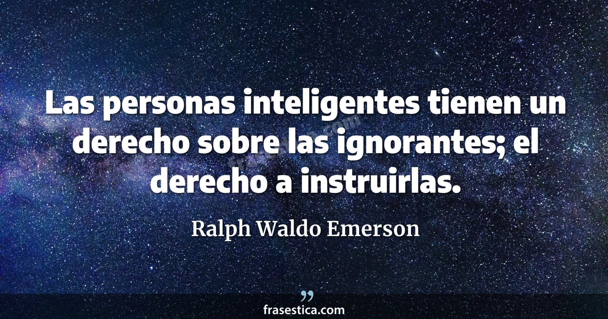 Las personas inteligentes tienen un derecho sobre las ignorantes; el derecho a instruirlas. - Ralph Waldo Emerson