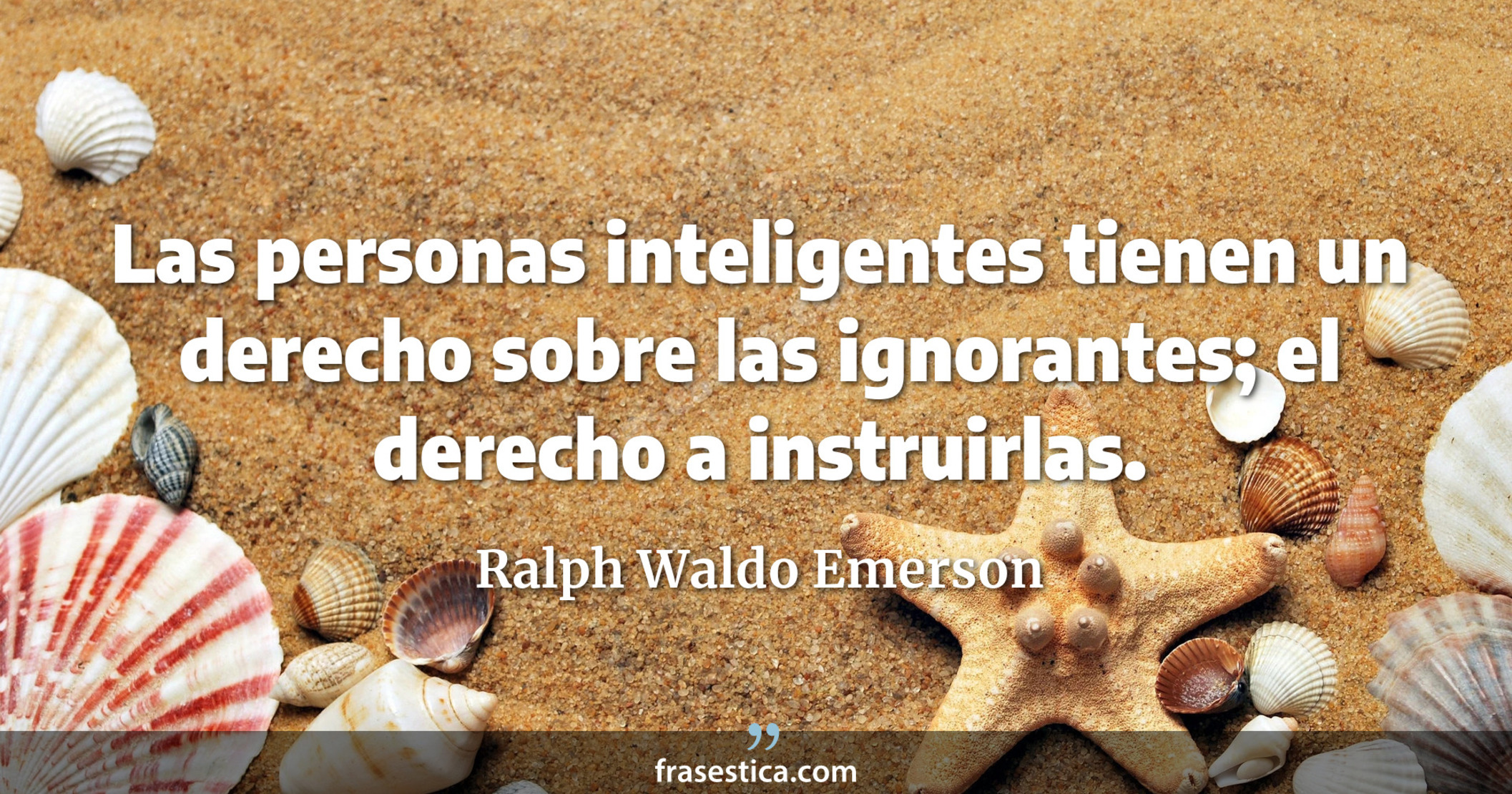 Las personas inteligentes tienen un derecho sobre las ignorantes; el derecho a instruirlas. - Ralph Waldo Emerson