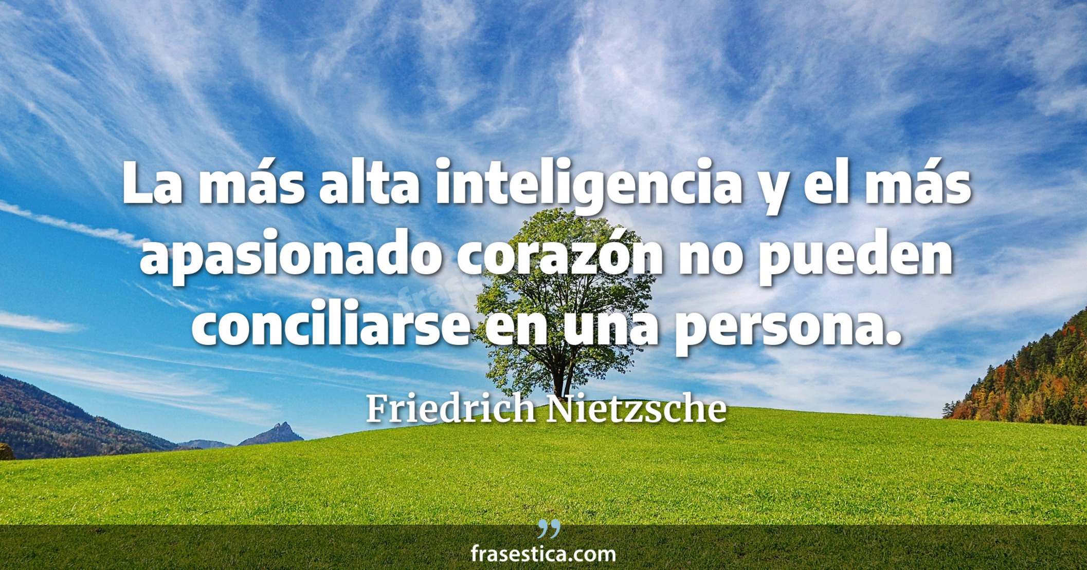 La más alta inteligencia y el más apasionado corazón no pueden conciliarse en una persona. - Friedrich Nietzsche