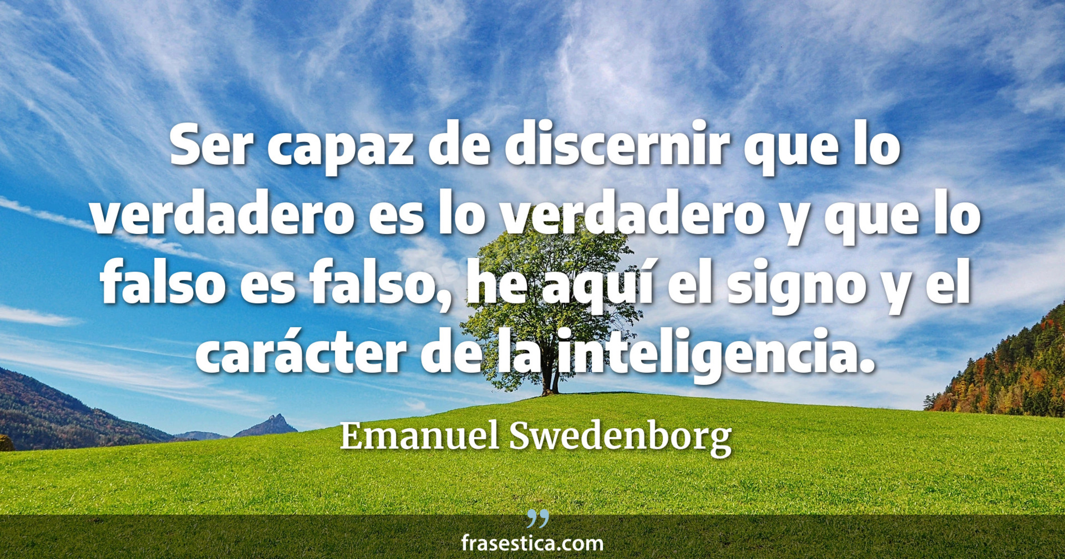 Ser capaz de discernir que lo verdadero es lo verdadero y que lo falso es falso, he aquí el signo y el carácter de la inteligencia. - Emanuel Swedenborg