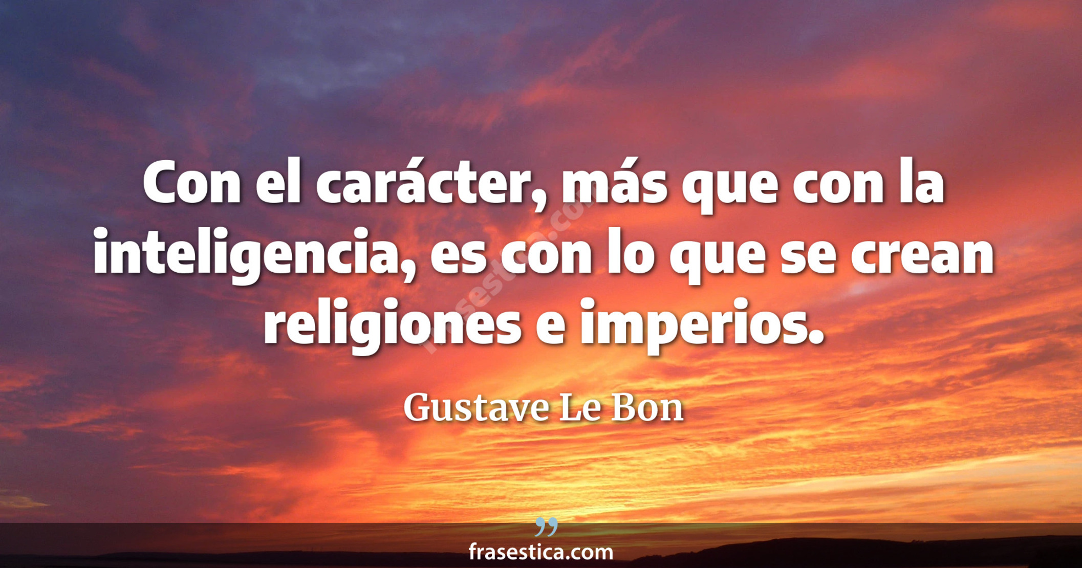 Con el carácter, más que con la inteligencia, es con lo que se crean religiones e imperios. - Gustave Le Bon
