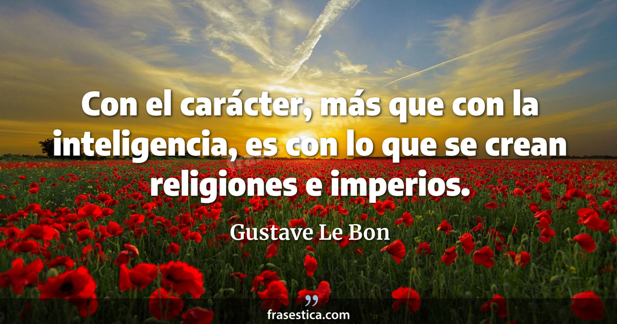Con el carácter, más que con la inteligencia, es con lo que se crean religiones e imperios. - Gustave Le Bon