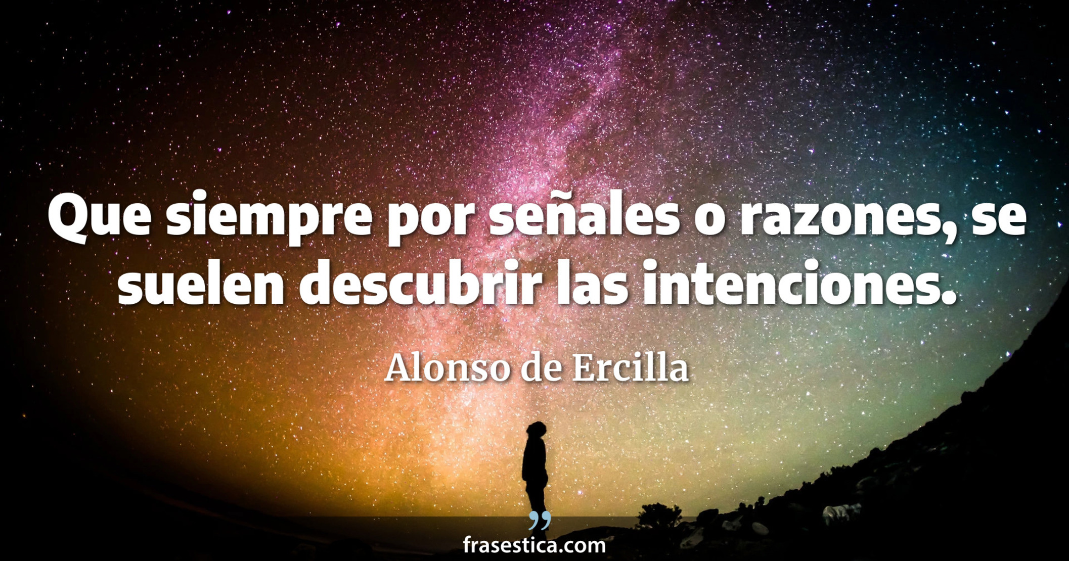 Que siempre por señales o razones, se suelen descubrir las intenciones. - Alonso de Ercilla