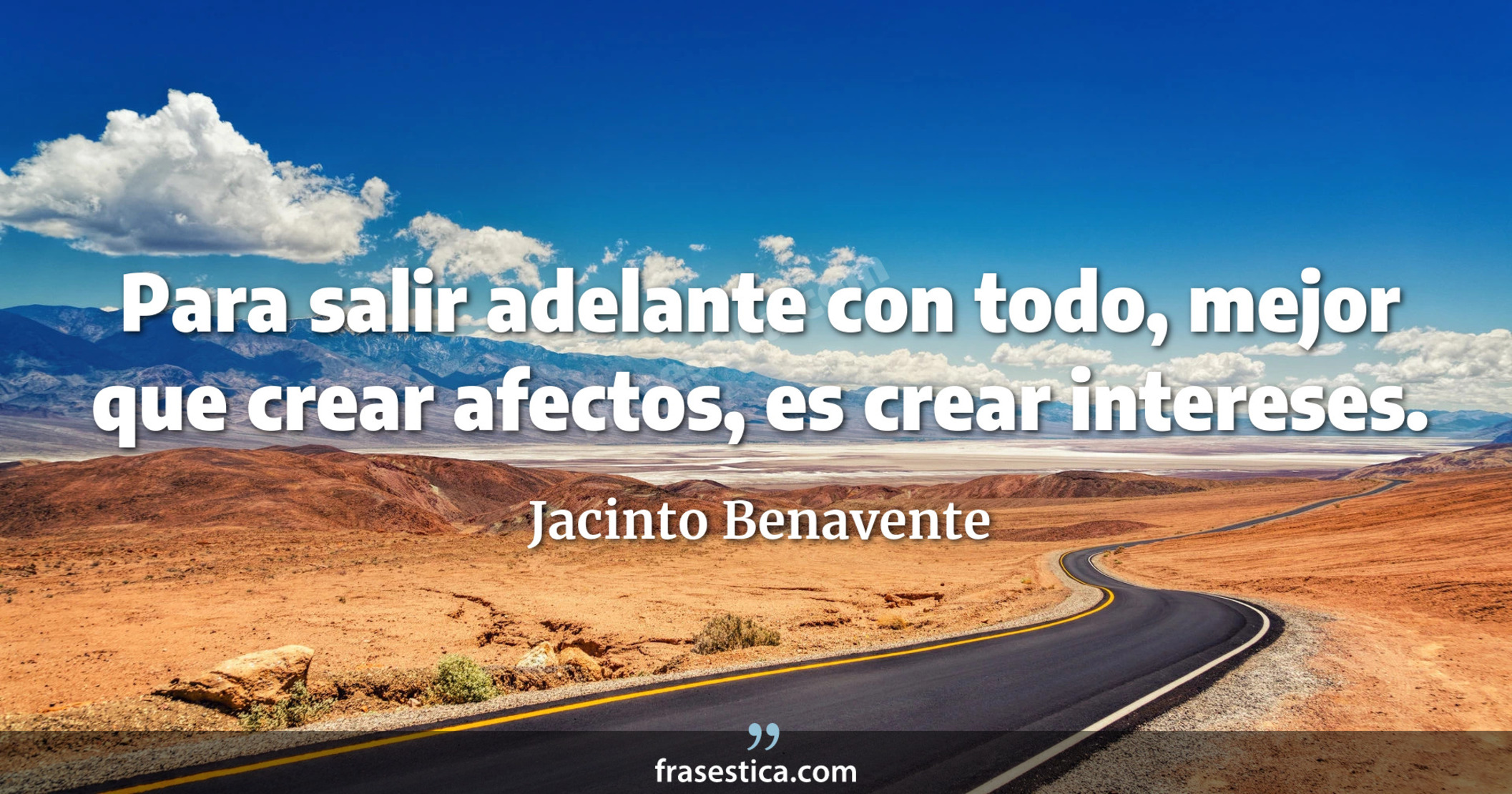 Para salir adelante con todo, mejor que crear afectos, es crear intereses. - Jacinto Benavente