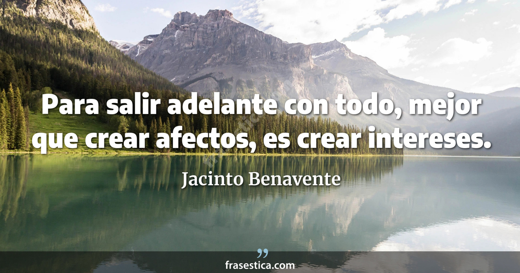 Para salir adelante con todo, mejor que crear afectos, es crear intereses. - Jacinto Benavente