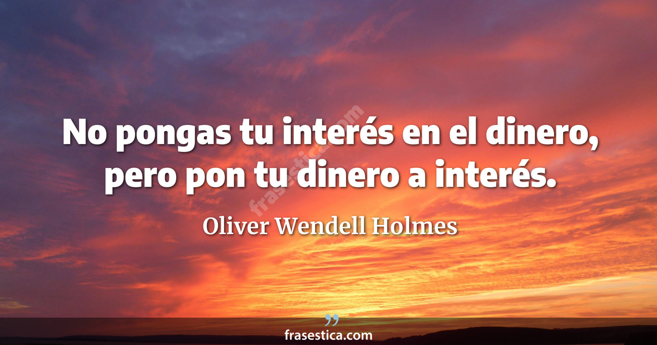 No pongas tu interés en el dinero, pero pon tu dinero a interés. - Oliver Wendell Holmes