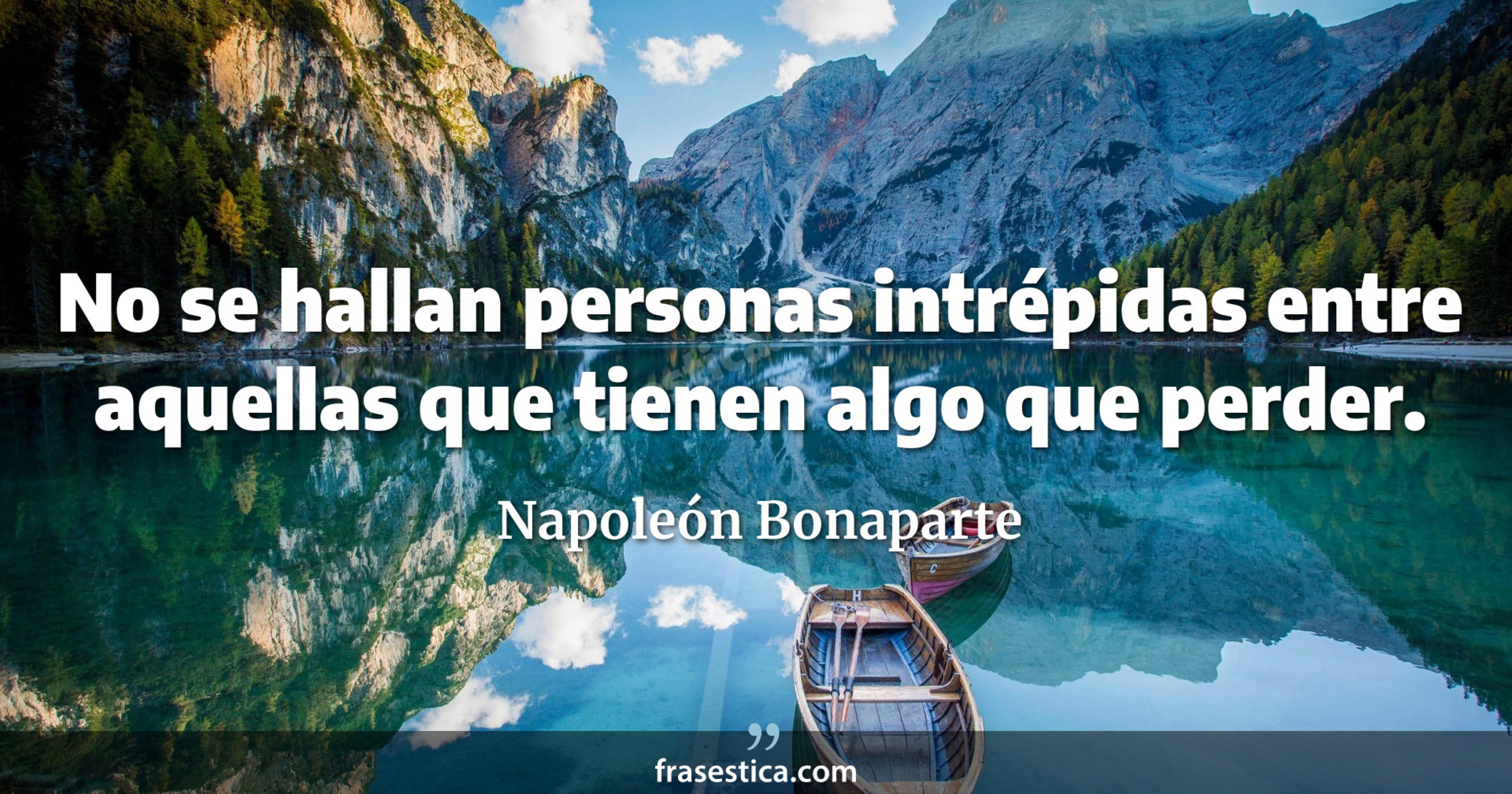No se hallan personas intrépidas entre aquellas que tienen algo que perder. - Napoleón Bonaparte
